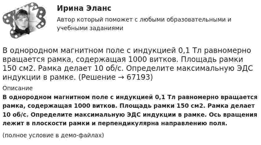     
            Описание
            В однородном магнитном поле с индукцией 0,1 Тл равномерно вращается рамка, содержащая 1000 витков. Площадь рамки 150 см2. Рамка делает 10 об/с. Определите максимальную ЭДС индукции в рамке. Ось вращения лежит в плоскости рамки и перпендикулярна направлению поля.(полное условие в демо-файлах)   
            
            
            В однородном магнитном поле с индукцией 0,05 Тл находится прямой проводник с током 3 А и длиною 15 см, расположенный перпендикулярно линиям индукции. Определите работу поля по перемещению проводника на расстояние 8 см. В однородном магнитном поле с индукцией 0,1 Тл равномерно вращается рамка, содержащая 1000 витков. Площадь рамки 150 см2. Рамка делает 10 об/с. Определите максимальную ЭДС индукции в рамке.В однородном магнитном поле с индукцией 0,2 Тл равномерно движется прямой проводник длиной 1 м, по которому течёт ток силой 2 А. Скорость проводника 15 см/с и направлена перпендикулярно силовым линиям поля.В однородном магнитном поле с индукцией 0,2 Тл равномерно с частотой 10 с-1 вращается рамка площадью 100 см2. Определить мгновенное значение ЭДС, соответствующее углу 45° между плоскостью рамки и линиями индукции поля.В однородном магнитном поле с индукцией 0,5 Тл вращается с частотой 10 с-1 стержень длиной 20 см. Ось вращения параллельна линиям индукции и проходит через один из концов стержня перпендикулярно его оси.В однородном магнитном поле с индукцией 0,5 Тл, движется равномерно проводник длиной 10 см. По проводнику течёт ток 2 А. Скорость движения проводника 20 м/с и направление перпендикулярно к магнитному полю.В однородном магнитном поле с индукцией 0,8 Тл на проводник с током в 30 А, длина активной части которого 10 см, действует сила 1,5 Н. Под каким углом к вектору индукции расположен проводник?В однородном магнитном поле напряжённостью 79,6 кА/м помещена квадратная рамка, плоскость которой составляет с направлением магнитного поля угол 30°. Сторона рамки 4 см. Найти магнитный поток, пронизывающий рамку.В однородном магнитном поле перпендикулярно линиям индукции расположен плоский контур площадью S = 100 см2. Поддерживая в контуре постоянную силу тока I = 50 А, его переместили из поля в область пространства,В однородном магнитном поле перпендикулярно линиям индукции расположен плоский контур площадью S = 100 см2. Поддерживая в контуре постоянную силу тока I = 50 А, его переместили из поля в область пространства, где поле отсутствуетВ однородном магнитном поле перпендикулярно линиям индукции расположен плоский контур площадью S = 100 см2. Поддерживая в контуре постоянную силу тока I = 50 А, его переместили из поля в область пространства, где поле отсутствует. В однородном магнитном поле расположен плоский проволочный виток площадью 103 см2 и сопротивлением 4 Ом, таким образом, что его плоскость перпендикулярна силовым линиям. Виток замкнут на гальванометр. В однородном магнитном поле с индукцией 0,01 Тл помещён прямой проводник длиной 20 см (подводящие провода находятся вне поля). Определить силу, действующую на проводник, если по нему течёт ток 50 А,В однородном магнитном поле с индукцией 0,02 Тл в плоскости, перпендикулярной линиям индукции, расположено проволочное полукольцо длиной 3 см, по которому течет ток силой 0,1 А. Найти результирующую силу, действующую на полукольцо.