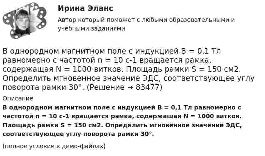     
            Описание
            В однородном магнитном поле с индукцией B = 0,1 Тл равномерно с частотой n = 10 с-1 вращается рамка, содержащая N = 1000 витков. Площадь рамки S = 150 см2. Определить мгновенное значение ЭДС, соответствующее углу поворота рамки 30°.(полное условие в демо-файлах)   
            
            
            В однородном магнитном поле с индукцией B = 0,1 Тл находится прямой медный проводник сечением S = 8 мм2, концы которого подключены гибким проводом, находящимся вне поля, к источнику постоянного тока.В однородном магнитном поле с индукцией B = 0,1 Тл равномерно с частотой n = 10 с-1 вращается рамка, содержащая N = 1000 витков. Площадь рамки S = 150 см2. Определить мгновенное значение ЭДС, соответствующее углу поворота рамки 30°.В однородном магнитном поле с индукцией B = 0,1 Тл равномерно с частотой n = 5 с-1 вращается стержень длиной l = 50 см так, что плоскость его вращения перпендикулярна линиям напряжённости, а ось вращения проходит через один из его концов.В однородном магнитном поле с индукцией B = 0,35 Тл равномерно с частотой n = 480 мин-1 вращается рамка, содержащая N = 1500 витков площадью S = 50 см2. Ось вращения лежит в плоскости рамки и перпендикулярна линиям индукции. В однородном магнитном поле с индукцией B = 0,35 Тл равномерно с частотой n = 480 мин-1 вращается рамка, содержащая N = 5000 витков площадью S = 50 см2. Ось вращения лежит в плоскости рамкиВ однородном магнитном поле с индукцией B = 0,35 Тл равномерно с частотой n = 480 мин-1 вращается рамка, содержащая N = 500 витков площадью S = 50 см2. Ось вращения лежит в плоскости рамки и перпендикулярна линиям индукции.В однородном магнитном поле с индукцией B = 0,4 Тл в плоскости, перпендикулярной линиям индукции поля, вращается стержень длиной l = 10 см. Ось вращения проходит через один из концов стержня.В однородном магнитном поле с индукцией 10-2 Тл равномерно вращается катушка, состоящая из 100 витков проволоки. Катушка делает 5 об/с. Площадь поперечного сечения катушки 100 см2, ось вращения перпендикулярна оси В однородном магнитном поле с индукцией 2 Тл движется протон по винтовой линии радиусом 10 см и шагом 60 см. Определить кинетическую энергию протона.В однородном магнитном поле с индукцией 3·10-3 Тл расположен виток радиусом 4 см из тонкого провода, по которому течёт ток 20 А. Виток при неизменном токе повернули из свободного состояния на угол п/2 относительно оси,В однородном магнитном поле с индукцией B = 0,05 Тл равномерно вращается вокруг вертикальной оси горизонтальный стержень длиной l = 0,75 м. Ось вращения проходит через конец стержня параллельно линиям магнитной индукции.В однородном магнитном поле с индукцией B = 0,1 Тл движется проводник длиной l = 10 см. Скорость движения проводника u = 15 м/с и направлена перпендикулярно проводнику и магнитному полю. Найти индуцированную в проводнике ЭДС Eинд.В однородном магнитном поле с индукцией B = 0,1 Тл движется проводник длиной l = 10 см. Скорость движения проводника u = 15 м/с и направлена под углом 30° к магнитному полю. Найти ЭДС, индуцированную в проводнике.В однородном магнитном поле с индукцией B = 0,1 Тл движется протон. Траектория его движения представляет собой винтовую линию с радиусом r = 30 см и шагом h = 20 см. Определить кинетическую энергию протона