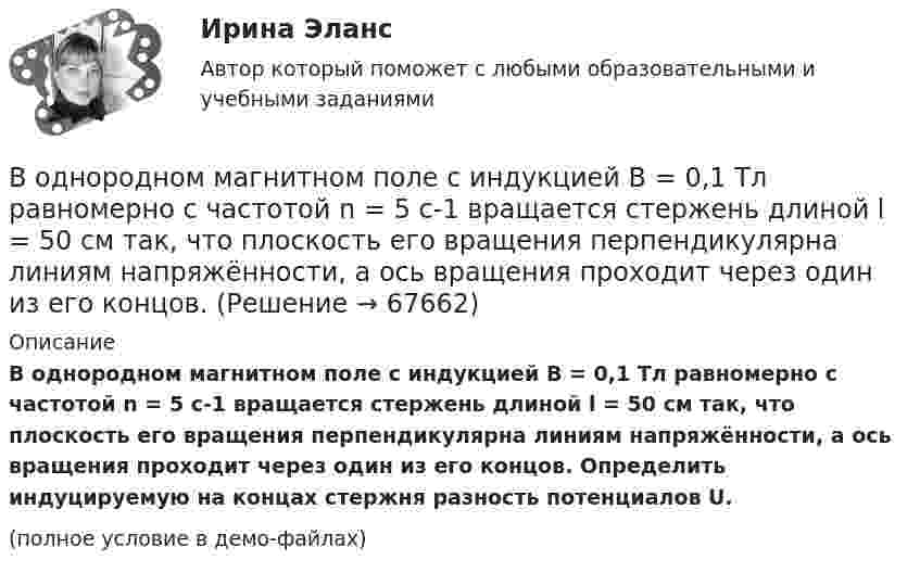     
            Описание
            В однородном магнитном поле с индукцией B = 0,1 Тл равномерно с частотой n = 5 с-1 вращается стержень длиной l = 50 см так, что плоскость его вращения перпендикулярна линиям напряжённости, а ось вращения проходит через один из его концов. Определить индуцируемую на концах стержня разность потенциалов U.(полное условие в демо-файлах)   
            
            
            В однородном магнитном поле с индукцией B = 0,1 Тл равномерно с частотой n = 10 с-1 вращается рамка, содержащая N = 1000 витков. Площадь рамки S = 150 см2. Определить мгновенное значение ЭДС, соответствующее углу поворота рамки 30°.В однородном магнитном поле с индукцией B = 0,1 Тл равномерно с частотой n = 5 с-1 вращается стержень длиной l = 50 см так, что плоскость его вращения перпендикулярна линиям напряжённости, а ось вращения проходит через один из его концов.В однородном магнитном поле с индукцией B = 0,35 Тл равномерно с частотой n = 480 мин-1 вращается рамка, содержащая N = 1500 витков площадью S = 50 см2. Ось вращения лежит в плоскости рамки и перпендикулярна линиям индукции. В однородном магнитном поле с индукцией B = 0,35 Тл равномерно с частотой n = 480 мин-1 вращается рамка, содержащая N = 5000 витков площадью S = 50 см2. Ось вращения лежит в плоскости рамкиВ однородном магнитном поле с индукцией B = 0,35 Тл равномерно с частотой n = 480 мин-1 вращается рамка, содержащая N = 500 витков площадью S = 50 см2. Ось вращения лежит в плоскости рамки и перпендикулярна линиям индукции.В однородном магнитном поле с индукцией B = 0,4 Тл в плоскости, перпендикулярной линиям индукции поля, вращается стержень длиной l = 10 см. Ось вращения проходит через один из концов стержня.В однородном магнитном поле с индукцией B = 0,4 Тл вращается стержень длиной l = 10 см. Ось вращения параллельна линиям индукции и проходит через один из концов стержня перпендикулярно к его длине.В однородном магнитном поле с индукцией 2 Тл движется протон по винтовой линии радиусом 10 см и шагом 60 см. Определить кинетическую энергию протона.В однородном магнитном поле с индукцией 3·10-3 Тл расположен виток радиусом 4 см из тонкого провода, по которому течёт ток 20 А. Виток при неизменном токе повернули из свободного состояния на угол п/2 относительно оси,В однородном магнитном поле с индукцией B = 0,05 Тл равномерно вращается вокруг вертикальной оси горизонтальный стержень длиной l = 0,75 м. Ось вращения проходит через конец стержня параллельно линиям магнитной индукции.В однородном магнитном поле с индукцией B = 0,1 Тл движется проводник длиной l = 10 см. Скорость движения проводника u = 15 м/с и направлена перпендикулярно проводнику и магнитному полю. Найти индуцированную в проводнике ЭДС Eинд.В однородном магнитном поле с индукцией B = 0,1 Тл движется проводник длиной l = 10 см. Скорость движения проводника u = 15 м/с и направлена под углом 30° к магнитному полю. Найти ЭДС, индуцированную в проводнике.В однородном магнитном поле с индукцией B = 0,1 Тл движется протон. Траектория его движения представляет собой винтовую линию с радиусом r = 30 см и шагом h = 20 см. Определить кинетическую энергию протонаВ однородном магнитном поле с индукцией B = 0,1 Тл находится прямой медный проводник сечением S0 = 8 мм2, концы которого подключены гибким проводом, находящимся вне поля, к источнику постоянного тока.