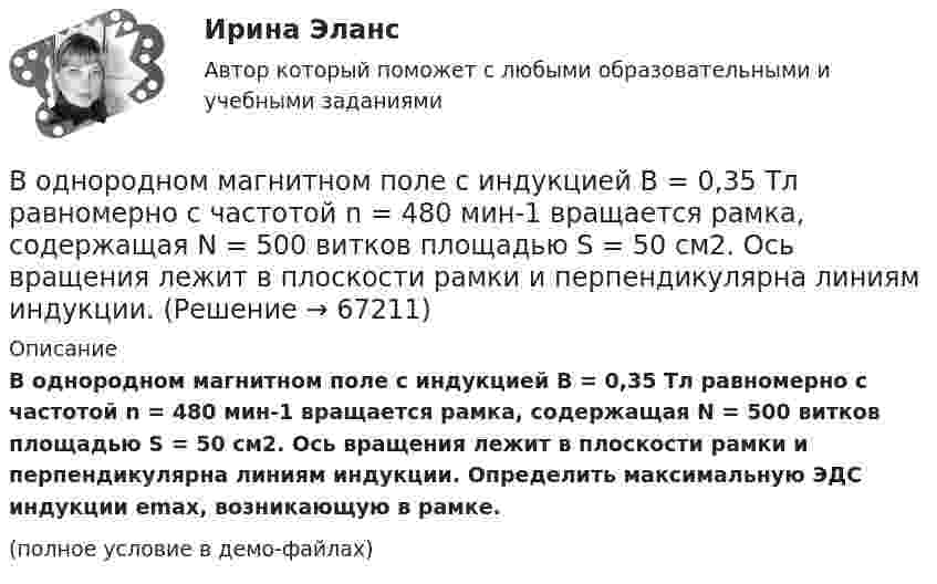     
            Описание
            В однородном магнитном поле с индукцией B = 0,35 Тл равномерно с частотой n = 480 мин-1 вращается рамка, содержащая N = 500 витков площадью S = 50 см2. Ось вращения лежит в плоскости рамки и перпендикулярна линиям индукции. Определить максимальную ЭДС индукции emax, возникающую в рамке.(полное условие в демо-файлах)   
            
            
            В однородном магнитном поле с индукцией B = 0,35 Тл равномерно с частотой n = 480 мин-1 вращается рамка, содержащая N = 5000 витков площадью S = 50 см2. Ось вращения лежит в плоскости рамкиВ однородном магнитном поле с индукцией B = 0,35 Тл равномерно с частотой n = 480 мин-1 вращается рамка, содержащая N = 500 витков площадью S = 50 см2. Ось вращения лежит в плоскости рамки и перпендикулярна линиям индукции.В однородном магнитном поле с индукцией B = 0,4 Тл в плоскости, перпендикулярной линиям индукции поля, вращается стержень длиной l = 10 см. Ось вращения проходит через один из концов стержня.В однородном магнитном поле с индукцией B = 0,4 Тл вращается стержень длиной l = 10 см. Ось вращения параллельна линиям индукции и проходит через один из концов стержня перпендикулярно к его длине.В однородном магнитном поле с индукцией B = 100 мкТл движется электрон по винтовой линии. Определить скорость u и период T обращения электрона, если шаг h винтовой линии равен 20 см, а её радиус R = 5 см.В однородном магнитном поле с индукцией B = 10-1 Тл вращается квадратная рамка со стороной a = 20 см, состоящая из 100 витков медного провода с сечением 1 мм2. Максимальное значение индукционного токаВ однородном магнитном поле с индукцией B = 1 Тл находится квадратная рамка со стороной a = 10 см, по которой течёт ток I = 4 А. Плоскость рамки перпендикулярна линиям магнитной индукции. Определить работу,В однородном магнитном поле с индукцией B = 0,1 Тл движется проводник длиной l = 10 см. Скорость движения проводника u = 15 м/с и направлена перпендикулярно проводнику и магнитному полю. Найти индуцированную в проводнике ЭДС Eинд.В однородном магнитном поле с индукцией B = 0,1 Тл движется проводник длиной l = 10 см. Скорость движения проводника u = 15 м/с и направлена под углом 30° к магнитному полю. Найти ЭДС, индуцированную в проводнике.В однородном магнитном поле с индукцией B = 0,1 Тл движется протон. Траектория его движения представляет собой винтовую линию с радиусом r = 30 см и шагом h = 20 см. Определить кинетическую энергию протонаВ однородном магнитном поле с индукцией B = 0,1 Тл находится прямой медный проводник сечением S0 = 8 мм2, концы которого подключены гибким проводом, находящимся вне поля, к источнику постоянного тока.В однородном магнитном поле с индукцией B = 0,1 Тл находится прямой медный проводник сечением S = 8 мм2, концы которого подключены гибким проводом, находящимся вне поля, к источнику постоянного тока.В однородном магнитном поле с индукцией B = 0,1 Тл равномерно с частотой n = 10 с-1 вращается рамка, содержащая N = 1000 витков. Площадь рамки S = 150 см2. Определить мгновенное значение ЭДС, соответствующее углу поворота рамки 30°.В однородном магнитном поле с индукцией B = 0,1 Тл равномерно с частотой n = 5 с-1 вращается стержень длиной l = 50 см так, что плоскость его вращения перпендикулярна линиям напряжённости, а ось вращения проходит через один из его концов.