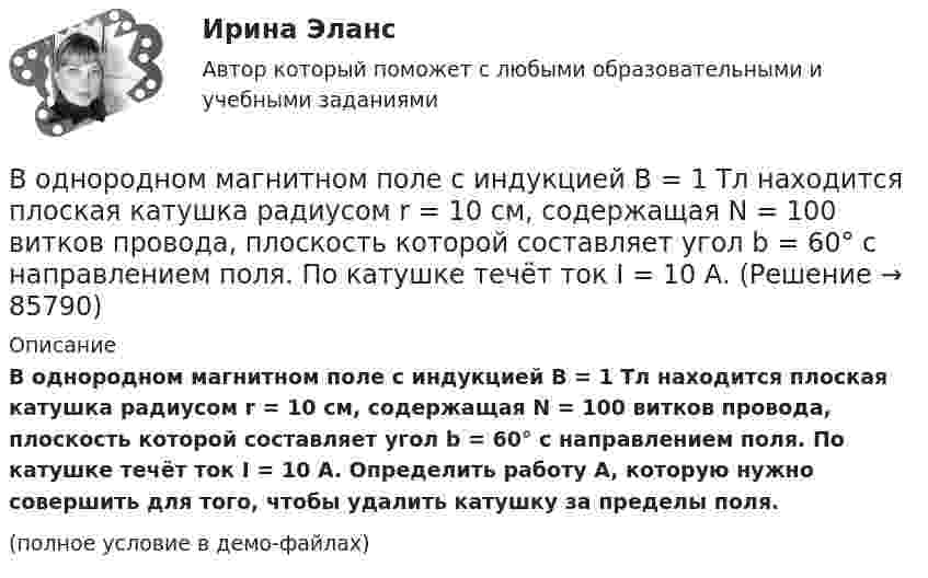     
            Описание
            В однородном магнитном поле с индукцией B = 1 Тл находится плоская катушка радиусом r = 10 см, содержащая N = 100 витков провода, плоскость которой составляет угол b = 60° с направлением поля. По катушке течёт ток I = 10 А. Определить работу A, которую нужно совершить для того, чтобы удалить катушку за пределы поля.(полное условие в демо-файлах)   
            
            
            В однородном магнитном поле с индукцией B = 1 Тл находится квадратная рамка со стороной a = 10 см, по которой течёт ток I = 4 А. Плоскость рамки перпендикулярна линиям магнитной индукции. Определить работу,В однородном магнитном поле с индукцией B = 1 Тл находится плоская катушка радиусом r = 10 см, содержащая N = 100 витков провода, плоскость которой составляет угол b = 60° с направлением поля. По катушке течёт ток I = 10 А. В однородном магнитном поле с индукцией B = 2 Тл движется a-частица, траектория движения которой представляет собой окружность радиусом R = 1 см. Определить кинетическую энергию частицы.В однородном магнитном поле с индукцией B = 2 Тл движется протон. Траектория его движения представляет собой винтовую линию с радиусом R = 1 см и шагом h = 6 см. Определить кинетическую энергию Wк протона.В однородном магнитном поле с индукцией B = 2 Тл движется электрон. Траектория его движения представляет собой винтовую линию с радиусом R = 10 см и шагом h = 60 см. Какова кинетическая энергия электрона?В однородном магнитном поле с индукцией B в плоскости, перпендикулярной линиям магнитной индукции, расположено тонкое проволочное полукольцо длиной l, по которому течёт ток I. В однородном магнитном поле с индукцией B находится прямая бесконечно длинная нить, заряженная с линейной плотностью заряда . Нить параллельна линиям магнитной индукции. В плоскости, перпендикулярной нити, В однородном магнитном поле с индукцией B = 0,1 Тл равномерно с частотой n = 5 с-1 вращается стержень длиной l = 50 см так, что плоскость его вращения перпендикулярна линиям напряжённости, а ось вращения проходит через один из его концов.В однородном магнитном поле с индукцией B = 0,35 Тл равномерно с частотой n = 480 мин-1 вращается рамка, содержащая N = 1500 витков площадью S = 50 см2. Ось вращения лежит в плоскости рамки и перпендикулярна линиям индукции. В однородном магнитном поле с индукцией B = 0,35 Тл равномерно с частотой n = 480 мин-1 вращается рамка, содержащая N = 5000 витков площадью S = 50 см2. Ось вращения лежит в плоскости рамкиВ однородном магнитном поле с индукцией B = 0,35 Тл равномерно с частотой n = 480 мин-1 вращается рамка, содержащая N = 500 витков площадью S = 50 см2. Ось вращения лежит в плоскости рамки и перпендикулярна линиям индукции.В однородном магнитном поле с индукцией B = 0,4 Тл в плоскости, перпендикулярной линиям индукции поля, вращается стержень длиной l = 10 см. Ось вращения проходит через один из концов стержня.В однородном магнитном поле с индукцией B = 0,4 Тл вращается стержень длиной l = 10 см. Ось вращения параллельна линиям индукции и проходит через один из концов стержня перпендикулярно к его длине.В однородном магнитном поле с индукцией B = 100 мкТл движется электрон по винтовой линии. Определить скорость u и период T обращения электрона, если шаг h винтовой линии равен 20 см, а её радиус R = 5 см.