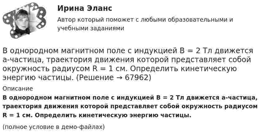     
            Описание
            В однородном магнитном поле с индукцией B = 2 Тл движется a-частица, траектория движения которой представляет собой окружность радиусом R = 1 см. Определить кинетическую энергию частицы.(полное условие в демо-файлах)   
            
            
            В однородном магнитном поле с индукцией B = 1 Тл находится плоская катушка радиусом r = 10 см, содержащая N = 100 витков провода, плоскость которой составляет угол b = 60° с направлением поля. По катушке течёт ток I = 10 А. В однородном магнитном поле с индукцией B = 2 Тл движется a-частица, траектория движения которой представляет собой окружность радиусом R = 1 см. Определить кинетическую энергию частицы.В однородном магнитном поле с индукцией B = 2 Тл движется протон. Траектория его движения представляет собой винтовую линию с радиусом R = 1 см и шагом h = 6 см. Определить кинетическую энергию Wк протона.В однородном магнитном поле с индукцией B = 2 Тл движется электрон. Траектория его движения представляет собой винтовую линию с радиусом R = 10 см и шагом h = 60 см. Какова кинетическая энергия электрона?В однородном магнитном поле с индукцией B в плоскости, перпендикулярной линиям магнитной индукции, расположено тонкое проволочное полукольцо длиной l, по которому течёт ток I. В однородном магнитном поле с индукцией B находится прямая бесконечно длинная нить, заряженная с линейной плотностью заряда . Нить параллельна линиям магнитной индукции. В плоскости, перпендикулярной нити, В однородном магнитном поле с индукцией B равномерно с частотой n вращается рамка, содержащая N = 500 витков площадью S = 50 см2. Ось вращения лежит в плоскости рамки и перпендикулярна линиям индукции.В однородном магнитном поле с индукцией B = 0,35 Тл равномерно с частотой n = 480 мин-1 вращается рамка, содержащая N = 1500 витков площадью S = 50 см2. Ось вращения лежит в плоскости рамки и перпендикулярна линиям индукции. В однородном магнитном поле с индукцией B = 0,35 Тл равномерно с частотой n = 480 мин-1 вращается рамка, содержащая N = 5000 витков площадью S = 50 см2. Ось вращения лежит в плоскости рамкиВ однородном магнитном поле с индукцией B = 0,35 Тл равномерно с частотой n = 480 мин-1 вращается рамка, содержащая N = 500 витков площадью S = 50 см2. Ось вращения лежит в плоскости рамки и перпендикулярна линиям индукции.В однородном магнитном поле с индукцией B = 0,4 Тл в плоскости, перпендикулярной линиям индукции поля, вращается стержень длиной l = 10 см. Ось вращения проходит через один из концов стержня.В однородном магнитном поле с индукцией B = 0,4 Тл вращается стержень длиной l = 10 см. Ось вращения параллельна линиям индукции и проходит через один из концов стержня перпендикулярно к его длине.В однородном магнитном поле с индукцией B = 100 мкТл движется электрон по винтовой линии. Определить скорость u и период T обращения электрона, если шаг h винтовой линии равен 20 см, а её радиус R = 5 см.В однородном магнитном поле с индукцией B = 10-1 Тл вращается квадратная рамка со стороной a = 20 см, состоящая из 100 витков медного провода с сечением 1 мм2. Максимальное значение индукционного тока