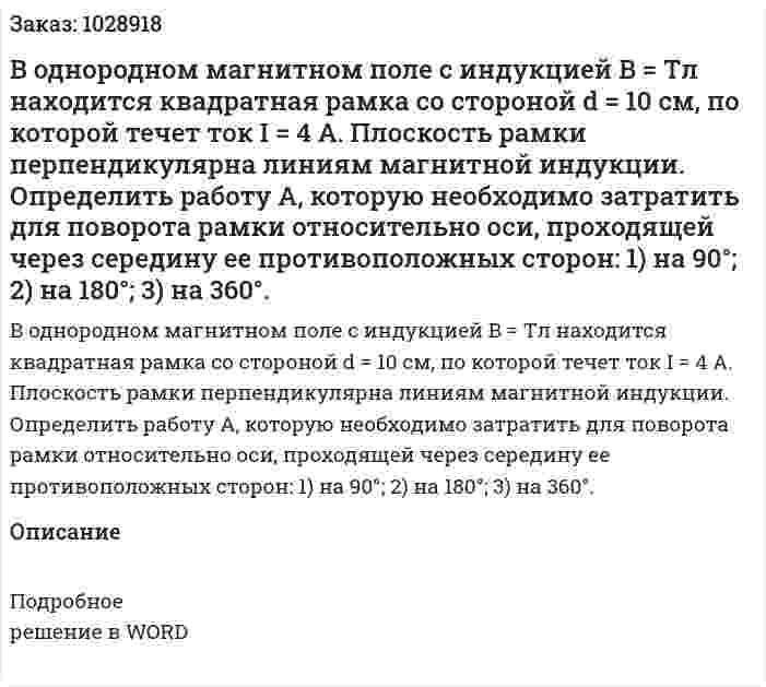 В однородном магнитном поле с индукцией B = Tл находится квадратная рамка со стороной d = 10 см, по которой течет ток I = 4 А. Плоскость рамки перпендикулярна линиям магнитной индукции. Определить работу A, которую необходимо затратить для поворота рамки относительно оси, проходящей через середину ее противоположных сторон:   1) на 90°;    2) на 180°;    3) на 360°.  