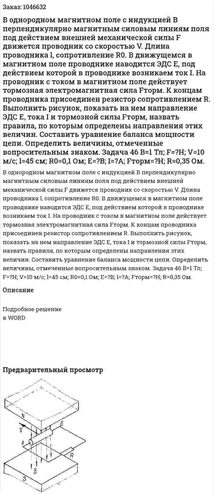 В однородном магнитном поле с индукцией B перпендикулярно магнитным силовым линиям поля под действием внешней механической силы F движется проводник со скоростью V. Длина проводника l, сопротивление R0.  В движущемся в магнитном поле проводнике наводится ЭДС E, под действием которой в проводнике возникаем ток I. На проводник с током в магнитном поле действует тормозная электромагнитная сила Fтopм.  К концам проводника присоединен резистор сопротивлением R.  Выполнить рисунок, показать на нем направление ЭДС E, тока I и тормозной силы Fтopм, назвать правила, по которым определены направления этих величин.  Составить уравнение баланса мощности цепи.  Определить величины, отмеченные вопросительным знаком. Задача 46  B=1 Тл; F=?Н; V=10 м/с; l=45 см; R0=0,1 Ом; E=?В; I=?А; Fтоpм=?Н; R=0,35 Ом. 