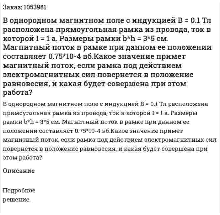 В однородном магнитном поле с индукцией В = 0.1 Тл расположена прямоугольная рамка из провода, ток в которой I = 1 а. Размеры рамки b*h = 3*5 см. Магнитный поток в рамке при данном ее положении составляет 0.75*10-4 вб.Какое значение примет магнитный поток, если рамка под действием электромагнитных сил повернется в положение равновесия, и какая будет совершена при этом работа? 
