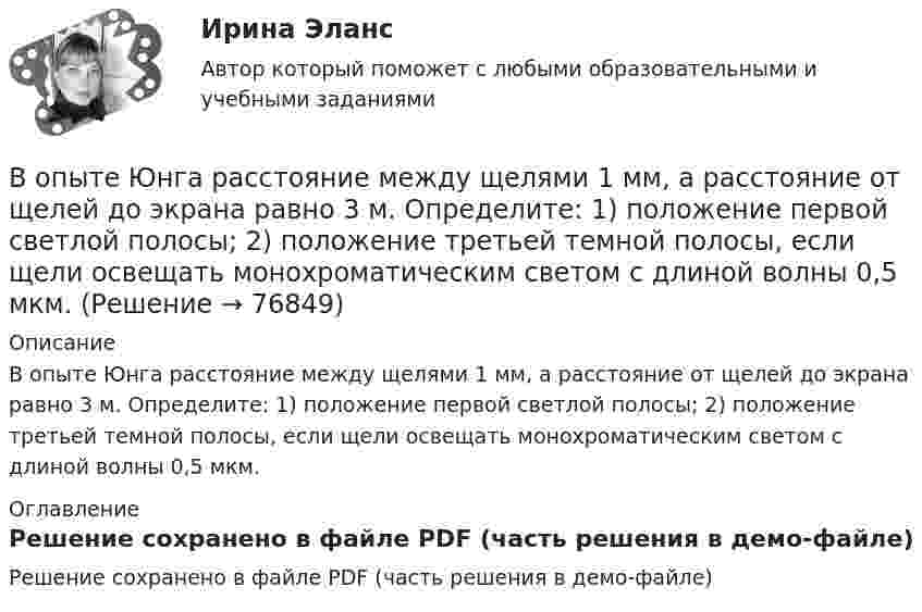     
            Описание
            В опыте Юнга расстояние между щелями 1 мм, а расстояние от щелей до экрана равно 3 м. Определите: 1) положение первой светлой полосы; 2) положение третьей темной полосы, если щели освещать монохроматическим светом с длиной волны 0,5 мкм. 
            Оглавление
            Решение сохранено в файле PDF (часть решения в демо-файле)  
            
            
            В опыте Юнга расстояние l от щелей до экрана равно 3 м. Определите угловое расстояние между соседними светлыми полосами, если третья светлая полоса на экране отстоит от центра интерференционной картины на 4.5 мм.В опыте Юнга расстояние между щелями 1 мм, а расстояние от щелей до экрана равно 3 м. Определите: 1) положение первой светлой полосы; 2) положение третьей темной полосы, если щели освещать монохроматическим светом с длиной волны 0,5 мкм.В опыте Юнга расстояние между щелями d=2,5 мм, расстояние до экрана L=100 см. На какое расстояние и в какую сторону сместятся интерференционные полосы, если одну из щелей перекрыть стеклянной пластинкой толщиной h=10 мкм. Показатель преломления стеклВ опыте Юнга расстояние между щелями равно 0,8 мм, длина волны света 0,7 мкм. На каком расстоянии от целей следует расположить экран, чтобы ширина интерференционной полосы оказалась равной 2 мм?В органах государственной власти имеет целью обеспечение обновляемости кадров в сочетании с их преемственностью, а также постоянный приток высококвалифицированных специалистов - это ...  кадровВ организации на каждого работника должен быть оформлен:В организации основные средства составляют 70 000 руб., нематериальные активы -40 000 руб., материалы - 120 000 руб., денежные средства - 150 000 руб., дебиторская задолженность - 30 000 руб., кредиторская задолженность - 25 000 руб. Расс.❓Вопросы по лесной таксацииВопросы по проектному менеджментуВопросы по учебнику  Л.Б,. Шнейдер «Семейная психология»Вопросы, связанные с федеральным бюджетом, федеральными налогами и сборами, относятся к ...В опыте, подобном тому, с помощью которого Юнг впервые определил  длину волны света, пучок солнечных лучей, пройдя через светофильтр и  узкую щель в непрозрачной преграде, падал на вторую преграду с двумя  узкими щелями, находящимися В опыте с зеркалами Френеля расстояние d между мнимыми изображениями источника света равно d = 0,5 мм, расстояние до экрана L =  5 м. В зеленом свете получились интерференционные полосы, расположенные на расстоянии l=5 мм друг от друга. Найти длинуВ опыте Юнга на пути одного из интерферирующих лучей перпендикулярно этому лучу помещалась тонкая стеклянная пластинка с показателем преломления n = 1,5, вследствие чего на экране центральная светлая полоса 