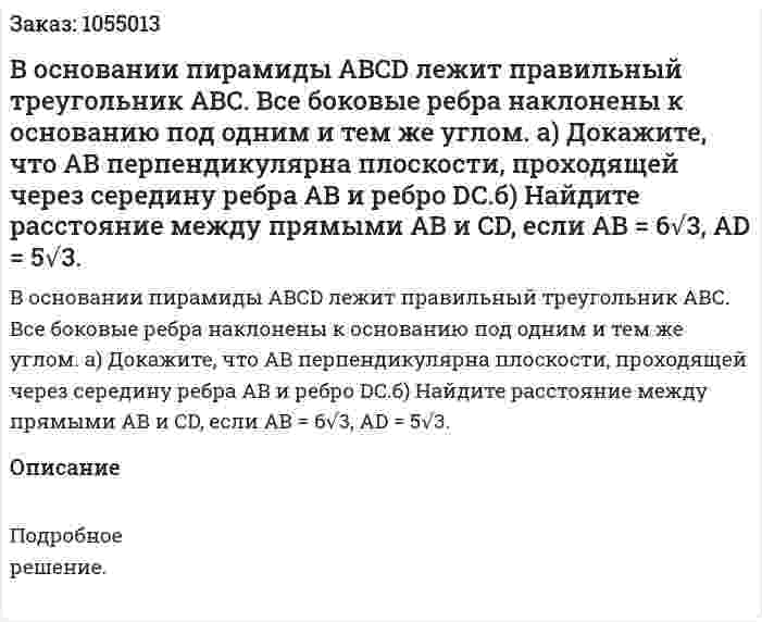 В основании пирамиды ABCD лежит правильный треугольник АВС. Все боковые ребра наклонены к основанию под одним и тем же углом. а) Докажите, что АВ перпендикулярна плоскости, проходящей через середину ребра АВ и ребро DC.б) Найдите расстояние между прямыми АВ и CD, если АВ = 6√3, AD = 5√3. 