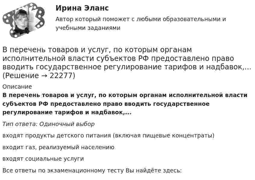      
          Описание
          В перечень товаров и услуг, по которым органам исполнительной власти субъектов РФ предоставлено право вводить государственное регулирование тарифов и надбавок,...Тип ответа: Одиночный выборвходят продукты детского питания (включая пищевые концентраты)входит газ, реализуемый населениювходят социальные услугиВсе ответы по экзаменационному тесту Вы найдёте здесь:   
            
            
            В перечень продукции, товаров, услуг, по которым государственное регулирование цен осуществляют Правительство РФ и федеральные органы исполнительной власти, включены ...В перечень товаров и услуг, по которым органам исполнительной власти субъектов РФ предоставлено право вводить государственное регулирование тарифов и надбавок,...В период брака на основании договора купли-продажи супругами Петровыми была приобретена квартира, право собственности на которую было ✔️В период Веймарской республики все семь выбранных рейхстагов были распущены до истечения законного срока их полномочий. Последние рейхстаги под предлогом «невыполнения воли народа»В период наблюдения проценты на сумму требований конкурсного кредитора, уполномоченного органа, выраженные в валюте РФ,...В период наблюдения проценты на сумму требований конкурсного кредитора, уполномоченного органа, выраженные в валюте РФ,...В период санкций и ухудшения макроэкономической ситуации в стране для заемщиков могут быть предоставлены кредитные … В педагогическом исследовании обозначена проблема: как организовать самостоятельную работу студентов, чтобы повысить качество усвоения дидактических понятий? Этот компонент исследования помогает теоретически обосновать и разработать методическое В первичные документы (кроме кассовых и банковских) исправления …В первой урне 5 белых и 3 черных шара, во второй – 6 белых и 9 черных. Из второй урны случайным образом перекладывают в первую два шара, после чего из первой урны берут один шар. Какова вероятность того, что этот шар белый?Впервые необходимость двойной записи на счетах была обоснована…Впервые принципы инклюзивного образования на международном уровне были зафиксированы вВпервые принципы обучения сформулировал …Впервые термин «мотивация» употребил … в статье «Четыре принципа достаточной причины»