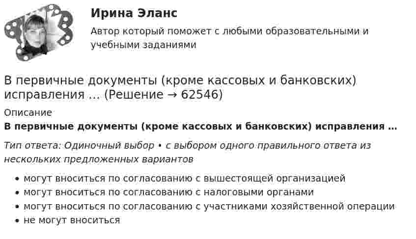      
            Описание
            В первичные документы (кроме кассовых и банковских) исправления …Тип ответа: Одиночный выбор • с выбором одного правильного ответа из нескольких предложенных вариантовмогут вноситься по согласованию с вышестоящей организациеймогут вноситься по согласованию с налоговыми органамимогут вноситься по согласованию с участниками хозяйственной операциине могут вноситься   
            
            
            В педагогическом исследовании обозначена проблема: как организовать самостоятельную работу студентов, чтобы повысить качество усвоения дидактических понятий? Этот компонент исследования помогает теоретически обосновать и разработать методическое В первичные документы (кроме кассовых и банковских) исправления …В первой урне 5 белых и 3 черных шара, во второй – 6 белых и 9 черных. Из второй урны случайным образом перекладывают в первую два шара, после чего из первой урны берут один шар. Какова вероятность того, что этот шар белый?Впервые необходимость двойной записи на счетах была обоснована…Впервые принципы инклюзивного образования на международном уровне были зафиксированы вВпервые принципы обучения сформулировал …Впервые термин «мотивация» употребил … в статье «Четыре принципа достаточной причины»В отраженном свете на установке Ньютона наблюдают третье темное кольцо (k=3). Когда пространство между линзой и плоскопараллельной пластиной заполнили жидкостью, то тот же радиус стал иметь кольцо с номером (k+1). Определить показатель преломления жиВ отчетном году величина нормируемых оборотных средств составила 320 тыс. руб. Длительность одного оборота составила 25 дней. В следующем году предприятие планирует увеличить объем реализуемой продукции на 10 %В отчетном году предприятие реализовало основную продукцию собственного производства на сумму 76 млн руб. Кроме этого, оказаны услуги по перевозке грузов сторонним организациям на сумму 570 тыс. руб.; от продажи прочей продукции, произведеннойВ отчетном году себестоимость товарной продукции составила 460,3 тыс. р., затраты на один рубль товарной продукции – 0,98 р.во что лучше всего инвестироватьВ ПАО «Ростехнология» органами прокуратуры выявлены следующие нарушения трудового законодательства: отсутствует график отпусков; не ведется надлежащий учет рабочего времени В пассиве баланса сгруппированы …