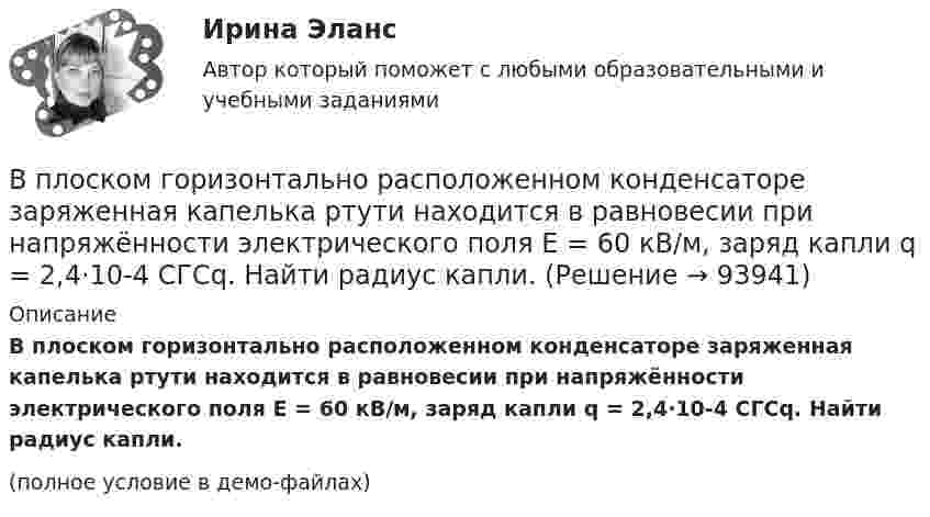     
            Описание
            В плоском горизонтально расположенном конденсаторе заряженная капелька ртути находится в равновесии при напряжённости электрического поля E = 60 кВ/м, заряд капли q = 2,4·10-4 СГСq. Найти радиус капли.(полное условие в демо-файлах)   
            
            
            В плоском, горизонтально расположенном, конденсаторе заряженная капелька ртути находится в равновесии при напряжённости поля E = 600 В/см. Заряд капли равен q = 0,8·10-18 Кл. Найти радиус r капли. Плотность ртути r = 13550 кг/м3.В плоском горизонтально расположенном конденсаторе заряженная капелька ртути находится в равновесии при напряжённости электрического поля E = 60 кВ/м, заряд капли q = 2,4·10-4 СГСq. Найти радиус капли.В плоскости можно провести Выберите один ответ: a.одну горизонталь и одну фронталь b.одну горизонталь c.бесчисленное количество горизонталей и фронталей d.одну фронтальВ плоскости, перпендикулярной магнитному полю напряженностью 100 А/м, вращается прямолинейный проводник длиной 1 м относительно оси, проходящей через конец проводника. По проводнику течет ток силой 10 А, угловая скорость вращения проводника 50 с-1В плоскости, перпендикулярной однородному магнитному полю напряжённостью 2∙105 А/м, вращается стержень длиной 0,4 м относительно оси, проходящей через его середину. В стержне индуцируется электродвижущая сила,В плоскости, перпендикулярной однородному магнитному полю напряжённостью 2·105 А/м, вращается стержень длиной 0,4 м относительно оси, проходящей через один из его концов. В стержне В подразделение по обеспечению взаимодействия с правоохранительными органами иностранных государств – членов Международной организации уголовной полиции – Интерпол поступил запрос из Узбекистана в отношении Курбанова М. К., находящегося в международнВпишите в таблицу принципы ведения войны и вооруженных конфликтов, разделив их на три вида: общие принципы, принципы использования средств и методов ведения военных действий, принципы защиты населения и участников вооруженных конфликтов.Впишите названия педагогических наук, система научно-практических материалов которых, наиболее часто используется в профессиональной деятельности воспитателя ДОУВ плане производства установлено число рабочих дней – 230. В плоский воздушный конденсатор вдвинули плитку парафина толщиной h = 1 см, которая вплотную прилегает к его пластинам. На сколько нужно увеличить расстояние d между пластинами, чтобы получить прежнюю ёмкость?В плоский конденсатор вдвинули плитку парафина толщиной d = 1 см, которая вплотную прилегает к его пластинам. На сколько нужно увеличить расстояние между пластинами, чтобы получить прежнюю ёмкость?В плоском воздушном (e = 1) конденсаторе с площадью каждой пластины S = 2,4 см2 индукция электрического поля меняется по закону D = a · t (Кл/м2), где a = 4,3 Кл/м2. Найти ток смещения Iсмещ (в мА).В плоском воздушном конденсаторе электроёмкостью C = 10-12 Ф при увеличении на нём напряжения до U = 3·103 В возникает пробой (искра). Определить энергию искры, считая её равной энергии заряженного конденсатора.