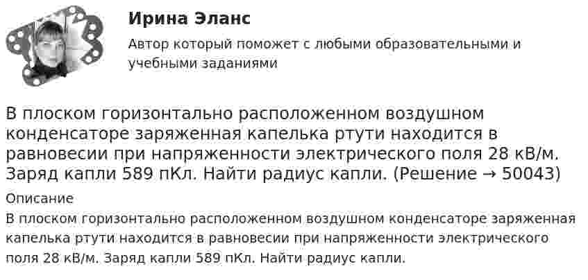      
            Описание
            В плоском горизонтально расположенном воздушном конденсаторе заряженная капелька ртути находится в равновесии при напряженности электрического поля 28 кВ/м. Заряд капли 589 пКл. Найти радиус капли.  
            
            
            В плоском воздушном конденсаторе электроёмкостью C = 10-12 Ф при увеличении на нём напряжения до U = 3·103 В возникает пробой (искра). Определить энергию искры, считая её равной энергии заряженного конденсатора.В плоском горизонтально расположенном воздушном конденсаторе заряженная капелька ртути находится в равновесии при напряженности электрического поля 28 кВ/м. Заряд капли 589 пКл. Найти радиус капли.В плоском, горизонтально расположенном, конденсаторе заряженная капелька ртути находится в равновесии при напряжённости поля E = 600 В/см. Заряд капли равен q = 0,8·10-18 Кл. Найти радиус r капли. Плотность ртути r = 13550 кг/м3.В плоском горизонтально расположенном конденсаторе заряженная капелька ртути находится в равновесии при напряжённости электрического поля E = 60 кВ/м, заряд капли q = 2,4·10-4 СГСq. Найти радиус капли.В плоскости можно провести Выберите один ответ: a.одну горизонталь и одну фронталь b.одну горизонталь c.бесчисленное количество горизонталей и фронталей d.одну фронтальВ плоскости, перпендикулярной магнитному полю напряженностью 100 А/м, вращается прямолинейный проводник длиной 1 м относительно оси, проходящей через конец проводника. По проводнику течет ток силой 10 А, угловая скорость вращения проводника 50 с-1В плоскости, перпендикулярной однородному магнитному полю напряжённостью 2∙105 А/м, вращается стержень длиной 0,4 м относительно оси, проходящей через его середину. В стержне индуцируется электродвижущая сила,Впишите в левую колонку ваше собственное определение принципа суверенного равенства государств. Впишите в левую колонку ваше собственное определение принципа суверенного равенства государств. В средней колонке укажите наиболее важные характерные черты данного принципа. А в правой колонке обозначьте нормативно-правовые акты, в которых принцип суверенного равенства государств получил своё нормативное закрепление.Впишите в таблицу принципы ведения войны и вооруженных конфликтов, разделив их на три вида: общие принципы, принципы использования средств и методов ведения военных действий, принципы защиты населения и участников вооруженных конфликтов.Впишите названия педагогических наук, система научно-практических материалов которых, наиболее часто используется в профессиональной деятельности воспитателя ДОУВ плане производства установлено число рабочих дней – 230. В плоский воздушный конденсатор вдвинули плитку парафина толщиной h = 1 см, которая вплотную прилегает к его пластинам. На сколько нужно увеличить расстояние d между пластинами, чтобы получить прежнюю ёмкость?В плоский конденсатор вдвинули плитку парафина толщиной d = 1 см, которая вплотную прилегает к его пластинам. На сколько нужно увеличить расстояние между пластинами, чтобы получить прежнюю ёмкость?