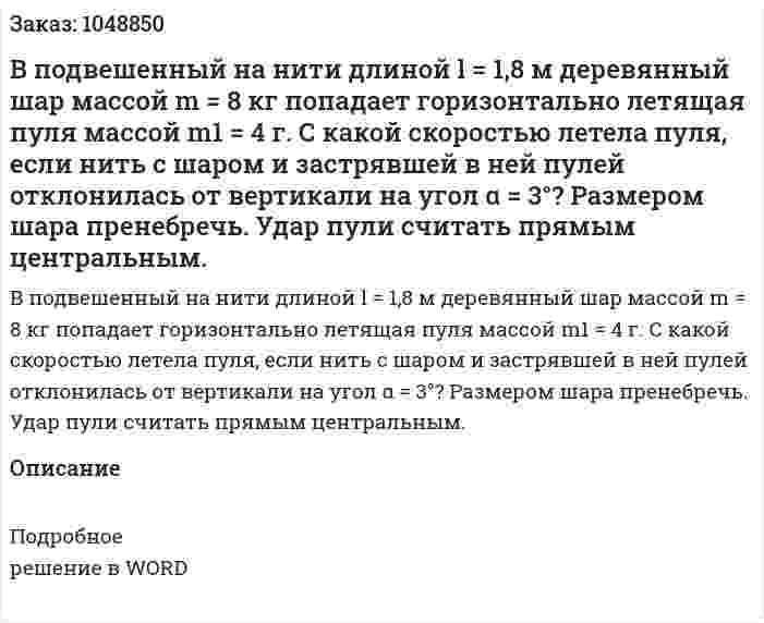 В подвешенный на нити длиной  l  = 1,8 м  деревянный шар массой m = 8 кг  попадает горизонтально летящая пуля массой  m1 = 4 г.  С какой скоростью летела пуля, если нить с шаром и застрявшей в ней пулей отклонилась от вертикали на угол  α = 3°?  Размером шара пренебречь. Удар пули считать прямым центральным. 