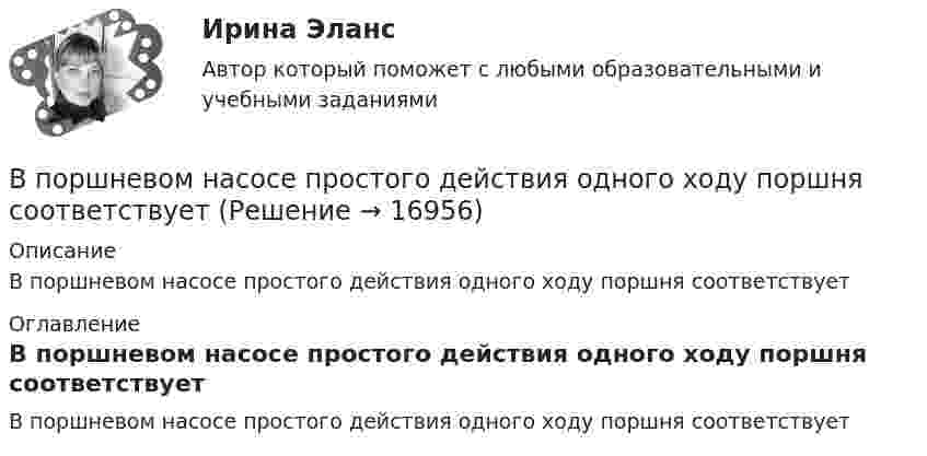      
          Описание
          В поршневом насосе простого действия одного ходу поршня соответствует 
          Оглавление
          В поршневом насосе простого действия одного ходу поршня соответствует 
            
            
            В понятие неопределенности знаний входит …В поршневом насосе простого действия одного ходу поршня соответствуетВ поршневом насосе простого действия одному обороту двигателя соответствуетВ порядке упрощенного производства арбитражный суд рассматривает исковые заявления, если цена иска для юридического лица не превышает ...В порядковой шкале должно быть не меньше ... классов (групп) В последние годы наблюдается смещение цели физической культуры в сторону приоритета ... развития личностиВ постоянном магнитном поле напряжённостью 40 А/м движется проводник длиной 10 м перпендикулярно полю. С какой скоростью перемещается проводник, если на его концах индуцируется э.д.с. 4 мВ?В поле бесконечной равномерно заряженной плоскости с поверхностной плотностью заряда 10 мкКл/м2 перемещается заряд из точки, находящейся на расстоянии 0,1 м от плоскости, в точку на расстоянии 0,5 м от неё.В политропном процессе энтропия одного килограмма азота увеличилась на 140 Дж/К, при этом температура газа изменилась от 20º С до 120º С. Определить показатель политропы.В полном товариществе образуется …  паевой фонд уставной фонд уставной капитал складочный капиталВ полупроводнике, подвижность электронов проводимости которого в 2 раза больше подвижности дырок, эффект Холла не наблюдался. Найти отношение концентраций дырок и электронов проводимости в этом полупроводнике.В пользу гражданина А., являющегося одновременно гражданином другого государства, были собраны и представлены в избирательную комиссию подписные листы, Избирательная комиссия, однако, сочла их все недействительными, В чем, по вашему мнению, причина?В помещении длиной 36м и шириной 15м с наличием рабочих мест около стен выполнена установка для общего равномерного освещения на базе светильников с косинусным распределением. Потолок помещения побеленный чистый, стены светлые с незанавешенными окнами. Светильники подвешены на высоте 3м над рабочей поверхностью – письменные столы с отделкой «под орех».В помещении швейного цеха относительная влажность воздуха из-за поломки системы увлажнения воздуха равна 10 %. Объём помещения равен 104 м3, температура постоянна и равна 22 °C. Какое количество воды необходимо испарить,