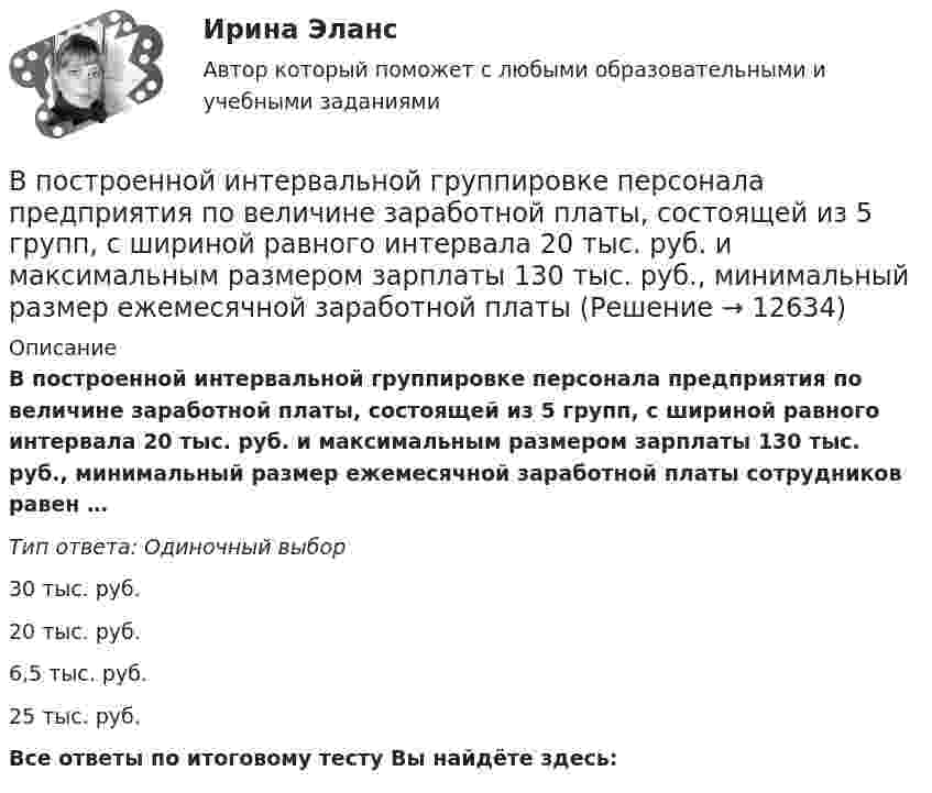      
          Описание
          В построенной интервальной группировке персонала предприятия по величине заработной платы, состоящей из 5 групп, с шириной равного интервала 20 тыс. руб. и максимальным размером зарплаты 130 тыс. руб., минимальный размер ежемесячной заработной платы сотрудников равен …Тип ответа: Одиночный выбор30 тыс. руб.20 тыс. руб.6,5 тыс. руб.25 тыс. руб.Все ответы по итоговому тесту Вы найдёте здесь:   
            
            
            В постоянном магнитном поле напряжённостью 40 А/м движется проводник длиной 10 м перпендикулярно полю. С какой скоростью перемещается проводник, если на его концах индуцируется э.д.с. 4 мВ?В построенной интервальной группировке персонала предприятия по величине заработной платы, состоящей из 5 групп, с шириной равного интервала 20 тыс. руб. и максимальным размером зарплаты 130 тыс. руб., минимальный размер ежемесячной заработной платыВ правилах внутреннего трудового распорядка предусмотрено, что все индивидуальные трудовые споры между работниками и работодателем разрешаются путём добровольного соглашения сторон или в суде.В правление Александра II в России появляется прообраз ... службыВ правление: … впервые в России было произведено деление государственной службы на военную, гражданскую и придворную, для каждого вида государственной службы была установлена иерархия должностей.В правление:... впервые в России было произведено деление государственной службы на военную, гражданскую и придворную, для каждого вида государственной службы была установлена иерархия должностей.В практике командной работы ... с середины 2010-х гг. интерпретируется как возможность уменьшения конфликтных ситуаций на рабочем месте В помещении швейного цеха относительная влажность воздуха из-за поломки системы увлажнения воздуха равна 10 %. Объём помещения равен 104 м3, температура постоянна и равна 22 °C. Какое количество воды необходимо испарить,В понимании большинства людей - это приятельские отношение к друг другуВ понятие неопределенности знаний входит …В поршневом насосе простого действия одного ходу поршня соответствуетВ поршневом насосе простого действия одному обороту двигателя соответствуетВ порядке упрощенного производства арбитражный суд рассматривает исковые заявления, если цена иска для юридического лица не превышает ...В порядковой шкале должно быть не меньше ... классов (групп) 