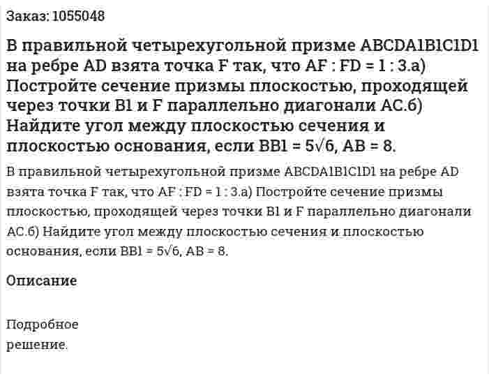 В правильной четырехугольной призме ABCDA1B1C1D1 на ребре AD взята точка F так, что AF : FD = 1 : 3.а) Постройте сечение призмы плоскостью, проходящей через точки B1 и F параллельно диагонали АС.б) Найдите угол между плоскостью сечения и плоскостью основания, если BB1 = 5√6, АВ = 8. 