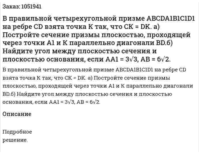 В правильной четырехугольной призме ABCDA1B1C1D1 на ребре СD взята точка К так, что СК = DK. а) Постройте сечение призмы плоскостью, проходящей через точки А1 и К параллельно диагонали  BD.б) Найдите угол между плоскостью сечения и плоскостью основания, если АА1 = 3√3, АВ = 6√2. 