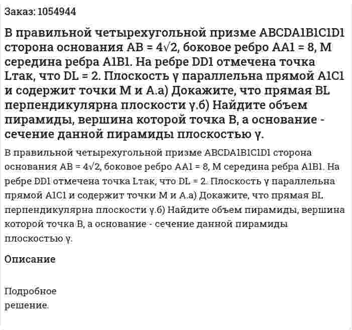 В правильной четырехугольной призме ABCDA1B1C1D1 сторона основания АВ = 4√2, боковое ребро АА1 = 8, М середина ребра А1В1. На ребре DD1 отмечена точка Lтак, что DL = 2. Плоскость γ параллельна прямой А1С1 и содержит точки М и А.а) Докажите, что прямая BL перпендикулярна плоскости γ.б) Найдите объем пирамиды, вершина которой точка В, а основание - сечение данной пирамиды плоскостью γ. 