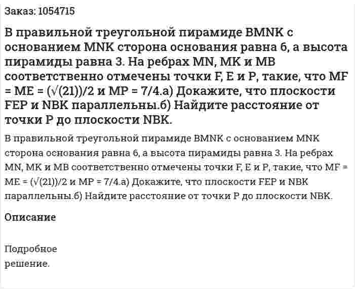В правильной треугольной пирамиде BMNK с основанием MNK сторона основания равна 6, а высота пирамиды равна 3. На ребрах MN, MK и МВ соответственно отмечены точки F, E и Р, такие, что MF = ME = (√(21))/2 и МР = 7/4.а) Докажите, что плоскости FEP и NBK параллельны.б) Найдите расстояние от точки Р до плоскости NBK. 