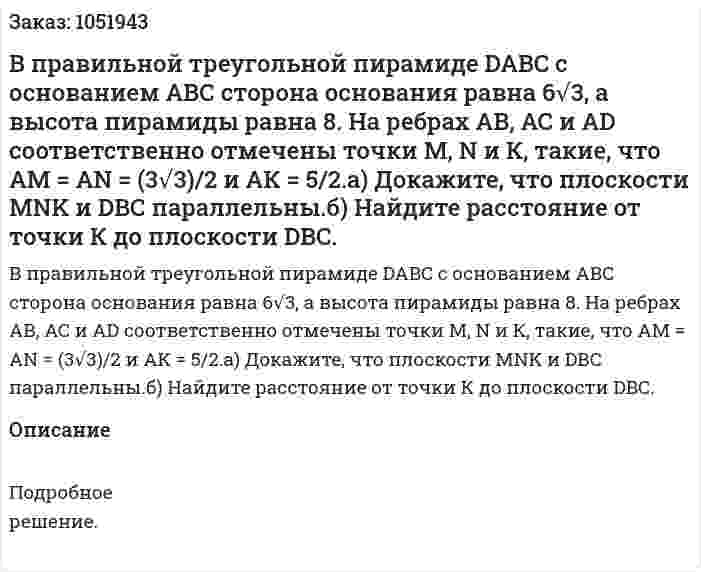 В правильной треугольной пирамиде DABC с основанием АВС сторона основания  равна 6√3, а высота пирамиды равна 8. На ребрах АВ, АС и АD соответственно отмечены точки М, N и К, такие, что АМ = AN = (3√3)/2 и АК = 5/2.а) Докажите, что плоскости MNK и DВС параллельны.б) Найдите расстояние от точки К до плоскости DBC. 