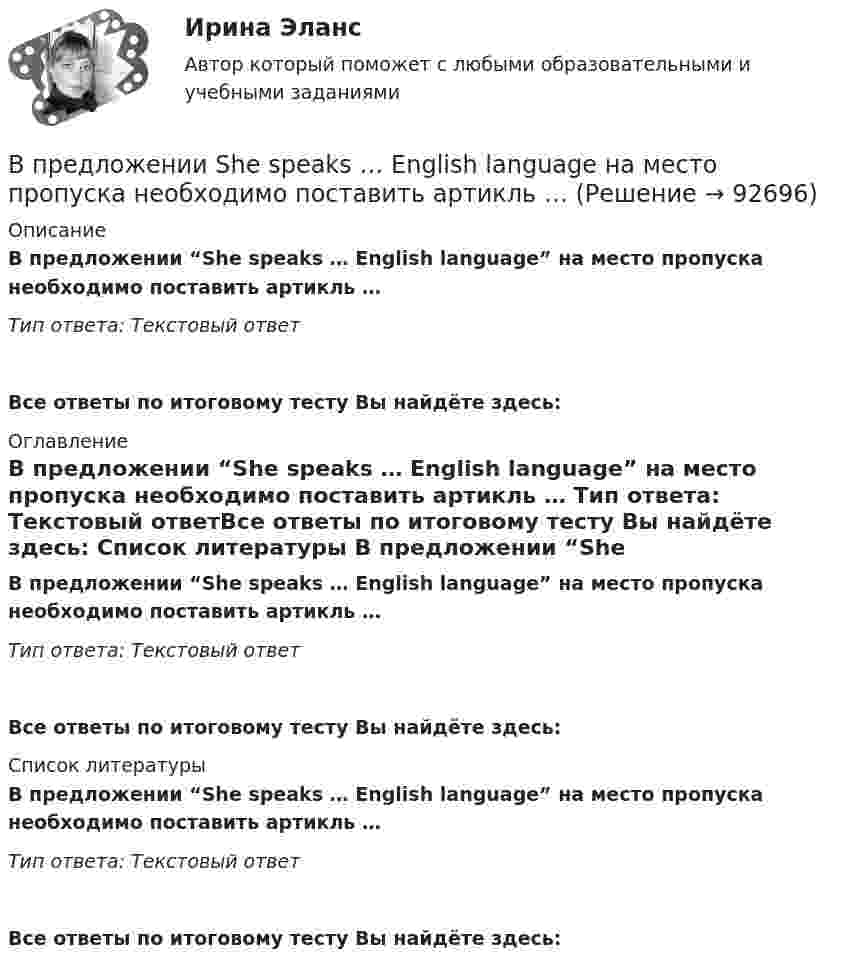      
            Описание
            В предложении “She speaks … English language” на место пропуска необходимо поставить артикль … Тип ответа: Текстовый ответ Все ответы по итоговому тесту Вы найдёте здесь:  
            Оглавление
            В предложении “She speaks … English language” на место пропуска необходимо поставить артикль … Тип ответа: Текстовый ответВсе ответы по итоговому тесту Вы найдёте здесь:  
            Список литературы
            В предложении “She speaks … English language” на место пропуска необходимо поставить артикль … Тип ответа: Текстовый ответВсе ответы по итоговому тесту Вы найдёте здесь:  
            
            
            В предложении She speaks … English language на место пропуска необходимо  поставить артикль …В предложении She speaks … English language на место пропуска необходимо поставить артикль … В предложении The car was stolen, … ? на месте пропуска необходимо поставить конструкцию …В предложении The car was stolen, … ? на месте пропуска необходимо поставить  конструкцию …   was it   wasnt it   did it    didnt itВ предложении They know English, … ? на месте пропуска необходимо поставить  конструкцию …   dont they   do they    doesnt they    does theyВ предложении They will not go shopping, … ? на месте пропуска необходимо поставить конструкцию … В предложении Tom got a letter, … на месте пропуска необходимо поставить конструкцию … В правление Александра II в России появляется прообраз ... службыВ правление: … впервые в России было произведено деление государственной службы на военную, гражданскую и придворную, для каждого вида государственной службы была установлена иерархия должностей.В правление:... впервые в России было произведено деление государственной службы на военную, гражданскую и придворную, для каждого вида государственной службы была установлена иерархия должностей.В практике командной работы ... с середины 2010-х гг. интерпретируется как возможность уменьшения конфликтных ситуаций на рабочем месте В предложении I am available on Friday, … ? на месте пропуска необходимо поставить конструкцию …В предложении I am available on Friday, … ? на месте пропуска необходимо  поставить конструкцию …   arent I    am I    do I    amnt IВ предложении She is very kind, … ? на месте пропуска необходимо поставить конструкцию … 