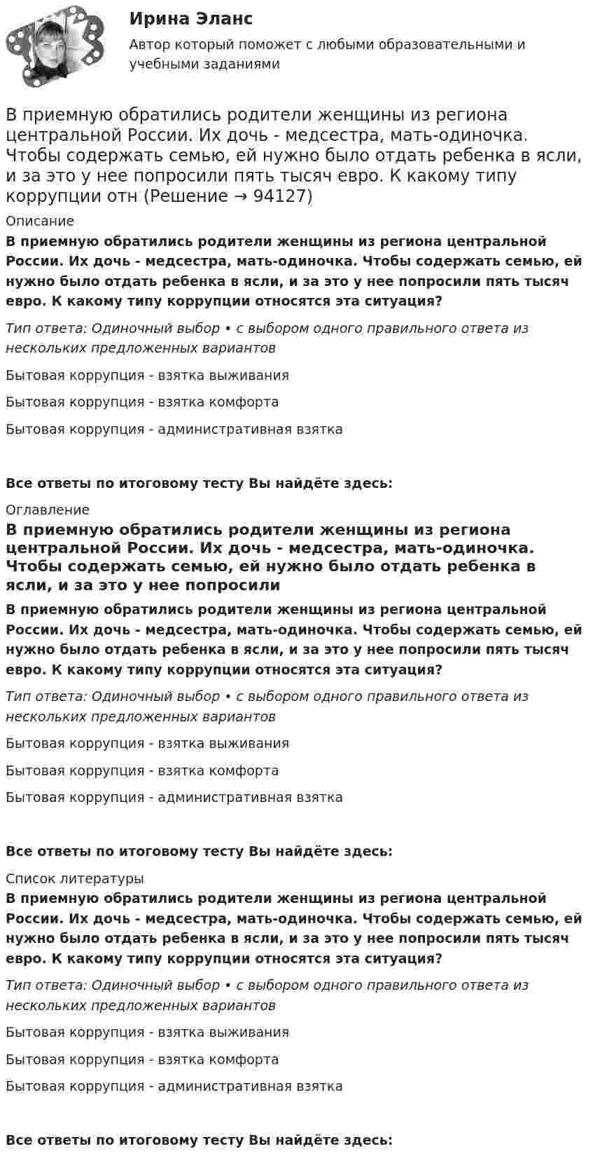      
            Описание
            В приемную обратились родители женщины из региона центральной России. Их дочь - медсестра, мать-одиночка. Чтобы содержать семью, ей нужно было отдать ребенка в ясли, и за это у нее попросили пять тысяч евро. К какому типу коррупции относятся эта ситуация?Тип ответа: Одиночный выбор • с выбором одного правильного ответа из нескольких предложенных вариантовБытовая коррупция - взятка выживанияБытовая коррупция - взятка комфортаБытовая коррупция - административная взяткаВсе ответы по итоговому тесту Вы найдёте здесь:  
            Оглавление
            В приемную обратились родители женщины из региона центральной России. Их дочь - медсестра, мать-одиночка. Чтобы содержать семью, ей нужно было отдать ребенка в ясли, и за это у нее попросили пять тысяч евро. К какому типу коррупции относятся эта ситуация?Тип ответа: Одиночный выбор • с выбором одного правильного ответа из нескольких предложенных вариантовБытовая коррупция - взятка выживанияБытовая коррупция - взятка комфортаБытовая коррупция - административная взяткаВсе ответы по итоговому тесту Вы найдёте здесь:  
            Список литературы
            В приемную обратились родители женщины из региона центральной России. Их дочь - медсестра, мать-одиночка. Чтобы содержать семью, ей нужно было отдать ребенка в ясли, и за это у нее попросили пять тысяч евро. К какому типу коррупции относятся эта ситуация?Тип ответа: Одиночный выбор • с выбором одного правильного ответа из нескольких предложенных вариантовБытовая коррупция - взятка выживанияБытовая коррупция - взятка комфортаБытовая коррупция - административная взяткаВсе ответы по итоговому тесту Вы найдёте здесь:  
            
            
            В приведенном ниже тексте на место пропуска (9) нужно добавить слово ... The teacher 1) … (to come) into the classroom unusually early and one of the boys who 2) … (to smoke) a cigarette, 3)… (to have) no time to put it out. So he 4) … (to В приемную обратились родители женщины из региона центральной России. Их дочь - медсестра, мать-одиночка. Чтобы содержать семью, ей нужно было отдать ребенка в ясли, и за это у нее попросили пять тысяч евро. К какому типу коррупции отнВ проводнике за время 10 с при равномерном возрастании тока от 1 А до 2 А выделилось 5 кДж теплоты. Найти сопротивление проводника.В проводнике за время t = 10 с при равномерном возрастании силы тока от I1 = 1 А до I2 = 2 А выделилось количество теплоты Q = 5 кДж. Найти сопротивление R проводника.В проводнике при равномерном возрастании тока от 0 А до 2 А за 10 с выделилось 2 кДж теплоты. Найти сопротивление проводника.В проводящей шине длиной 10 м сила тока равна 7000 А. Какова индукция однородного магнитного поля, силовые линии которого перпендикулярны шине, если на неё действует сила Ампера величиной 126 кН?В проволочное кольцо, присоединённое к баллистическому гальванометру, вставили прямой магнит. При этом по цепи прошёл заряд DQ = 50 мкКл. Определить изменение магнитного потока DФ через кольцо, если сопротивление цепи гальванометра R = 10 Ом.В приведенном ниже тексте на место пропуска (6) нужно добавить слово ... When I last 1)… (to see) her 2) … (to walk) toward the station, I 3) … (to ask) her where she 4) … (to go). She answered, В приведенном ниже тексте на место пропуска (6) следует поставить артикль ... Yohanes Bastien is 1)….. ticket inspector. He works on 2)….. Eurostar service between 3) ….. Britain, 4) ….. France and 5)….. Belgium. He travels to London and Brussels seВ приведенном ниже тексте на место пропуска (7) нужно добавить глагол ... As I 1) ... (to cross) the street I 2) … (to step) on a banana skin and ... (to fall) heavily. I 4) ... (to lie) on the road when I 5) ... (to see) a lorry 6)... (toВ приведенном ниже тексте на место пропуска (7) нужно добавить прилагательное в нужной степени сравнения ... The Channel Tunnel is the second 1)… (long) tunnel in the world. The 2)… (long) is the Seikan tunnel in Japan, but the Channel Tunnel hasВ приведенном ниже тексте на место пропуска (7) нужно добавить прилагательное в нужной степени сравнения ... The Channel Tunnel is the second 1)… (long) tunnel in the world. The 2)… (long) is the Seikan tunnel in Japan, but the Channel Tunnel hasВ приведенном ниже тексте на место пропуска (7) нужно добавить слово ... The teacher 1) … (to come) into the classroom unusually early and one of the boys who 2) … (to smoke) a cigarette, 3)… (to have) no time to put it out. So he 4) …В приведенном ниже тексте на место пропуска (8) нужно добавить прилагательное в нужной степени сравнения ... The Channel Tunnel is the second 1)… (long) tunnel in the world. The 2)… (long) is the Seikan tunnel in Japan, but the Channel Tunnel has
