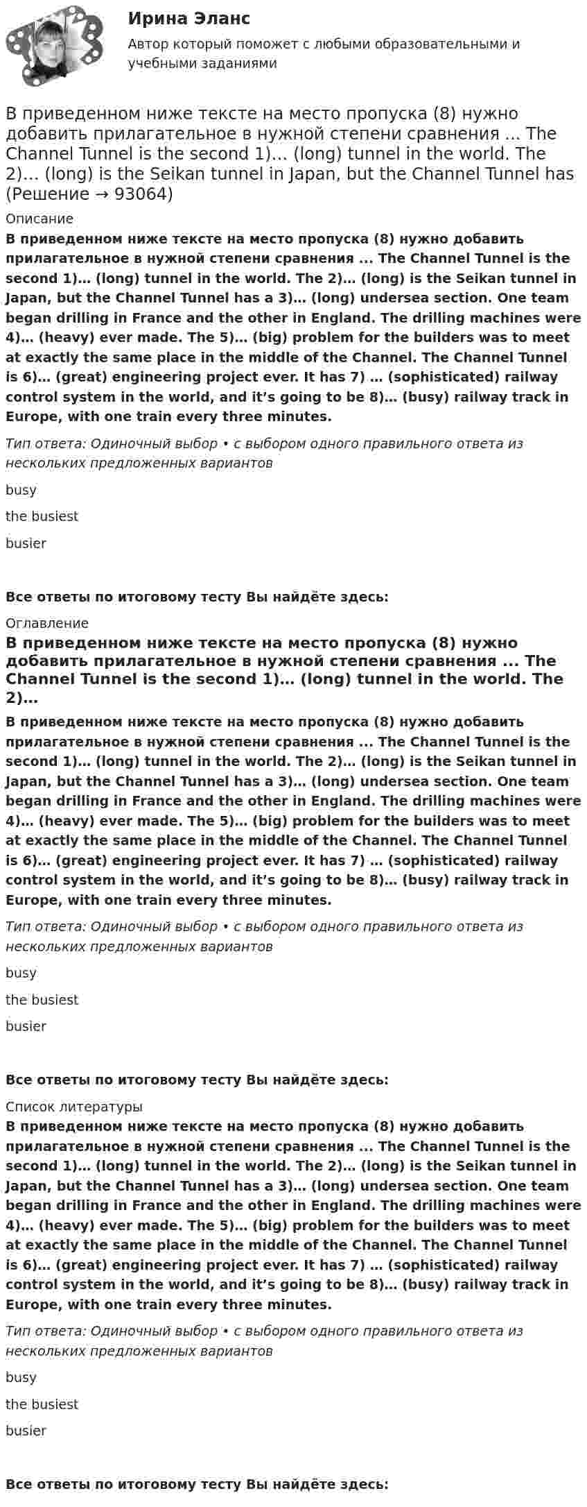     
            Описание
            В приведенном ниже тексте на место пропуска (8) нужно добавить прилагательное в нужной степени сравнения ... The Channel Tunnel is the second 1)… (long) tunnel in the world. The 2)… (long) is the Seikan tunnel in Japan, but the Channel Tunnel has a 3)… (long) undersea section. One team began drilling in France and the other in England. The drilling machines were 4)… (heavy) ever made. The 5)… (big) problem for the builders was to meet at exactly the same place in the middle of the Channel. The Channel Tunnel is 6)… (great) engineering project ever. It has 7) … (sophisticated) railway control system in the world, and it’s going to be 8)… (busy) railway track in Europe, with one train every three minutes. Тип ответа: Одиночный выбор • с выбором одного правильного ответа из нескольких предложенных вариантовbusythe busiestbusierВсе ответы по итоговому тесту Вы найдёте здесь:  
            Оглавление
            В приведенном ниже тексте на место пропуска (8) нужно добавить прилагательное в нужной степени сравнения ... The Channel Tunnel is the second 1)… (long) tunnel in the world. The 2)… (long) is the Seikan tunnel in Japan, but the Channel Tunnel has a 3)… (long) undersea section. One team began drilling in France and the other in England. The drilling machines were 4)… (heavy) ever made. The 5)… (big) problem for the builders was to meet at exactly the same place in the middle of the Channel. The Channel Tunnel is 6)… (great) engineering project ever. It has 7) … (sophisticated) railway control system in the world, and it’s going to be 8)… (busy) railway track in Europe, with one train every three minutes. Тип ответа: Одиночный выбор • с выбором одного правильного ответа из нескольких предложенных вариантовbusythe busiestbusierВсе ответы по итоговому тесту Вы найдёте здесь:  
            Список литературы
            В приведенном ниже тексте на место пропуска (8) нужно добавить прилагательное в нужной степени сравнения ... The Channel Tunnel is the second 1)… (long) tunnel in the world. The 2)… (long) is the Seikan tunnel in Japan, but the Channel Tunnel has a 3)… (long) undersea section. One team began drilling in France and the other in England. The drilling machines were 4)… (heavy) ever made. The 5)… (big) problem for the builders was to meet at exactly the same place in the middle of the Channel. The Channel Tunnel is 6)… (great) engineering project ever. It has 7) … (sophisticated) railway control system in the world, and it’s going to be 8)… (busy) railway track in Europe, with one train every three minutes. Тип ответа: Одиночный выбор • с выбором одного правильного ответа из нескольких предложенных вариантовbusythe busiestbusierВсе ответы по итоговому тесту Вы найдёте здесь:  
            
            
            В приведенном ниже тексте на место пропуска (7) нужно добавить слово ... The teacher 1) … (to come) into the classroom unusually early and one of the boys who 2) … (to smoke) a cigarette, 3)… (to have) no time to put it out. So he 4) …В приведенном ниже тексте на место пропуска (8) нужно добавить прилагательное в нужной степени сравнения ... The Channel Tunnel is the second 1)… (long) tunnel in the world. The 2)… (long) is the Seikan tunnel in Japan, but the Channel Tunnel hasВ приведенном ниже тексте на место пропуска (8) нужно добавить прилагательное в нужной степени сравнения ... The Channel Tunnel is the second 1)… (long) tunnel in the world. The 2)… (long) is the Seikan tunnel in Japan, but the Channel Tunnel hasВ приведенном ниже тексте на место пропуска (9) нужно добавить слово ... The teacher 1) … (to come) into the classroom unusually early and one of the boys who 2) … (to smoke) a cigarette, 3)… (to have) no time to put it out. So he 4) … (to В приемную обратились родители женщины из региона центральной России. Их дочь - медсестра, мать-одиночка. Чтобы содержать семью, ей нужно было отдать ребенка в ясли, и за это у нее попросили пять тысяч евро. К какому типу коррупции отнВ проводнике за время 10 с при равномерном возрастании тока от 1 А до 2 А выделилось 5 кДж теплоты. Найти сопротивление проводника.В проводнике за время t = 10 с при равномерном возрастании силы тока от I1 = 1 А до I2 = 2 А выделилось количество теплоты Q = 5 кДж. Найти сопротивление R проводника.В приведенном ниже тексте на место пропуска (6) нужно добавить прилагательное в нужной степени сравнения ... The Channel Tunnel is the second 1)… (long) tunnel in the world. The 2)… (long) is the Seikan tunnel in Japan, but the Channel Tunnel has aВ приведенном ниже тексте на место пропуска (6) нужно добавить слово ... The teacher 1) … (to come) into the classroom unusually early and one of the boys who 2) … (to smoke) a cigarette, 3)… (to have) no time to put it out. So he 4) … В приведенном ниже тексте на место пропуска (6) нужно добавить слово ... Tom Smith was a writer. He 1)… (to write) detective stories for magazines. One evening he 2)… (to be not able) to invent an end for a story. He 3)… (to sit) with his typВ приведенном ниже тексте на место пропуска (6) нужно добавить слово ... When I last 1)… (to see) her 2) … (to walk) toward the station, I 3) … (to ask) her where she 4) … (to go). She answered, В приведенном ниже тексте на место пропуска (6) следует поставить артикль ... Yohanes Bastien is 1)….. ticket inspector. He works on 2)….. Eurostar service between 3) ….. Britain, 4) ….. France and 5)….. Belgium. He travels to London and Brussels seВ приведенном ниже тексте на место пропуска (7) нужно добавить глагол ... As I 1) ... (to cross) the street I 2) … (to step) on a banana skin and ... (to fall) heavily. I 4) ... (to lie) on the road when I 5) ... (to see) a lorry 6)... (toВ приведенном ниже тексте на место пропуска (7) нужно добавить прилагательное в нужной степени сравнения ... The Channel Tunnel is the second 1)… (long) tunnel in the world. The 2)… (long) is the Seikan tunnel in Japan, but the Channel Tunnel has