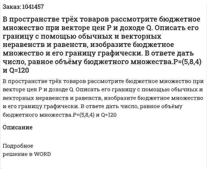 В пространстве трёх товаров рассмотрите бюджетное множество при векторе цен Р и доходе Q. Описать его границу с помощью обычных и векторных неравенств и равенств, изобразите бюджетное множество и его границу графически. В ответе дать число, равное объёму бюджетного множества.Р=(5,8,4) и Q=120  