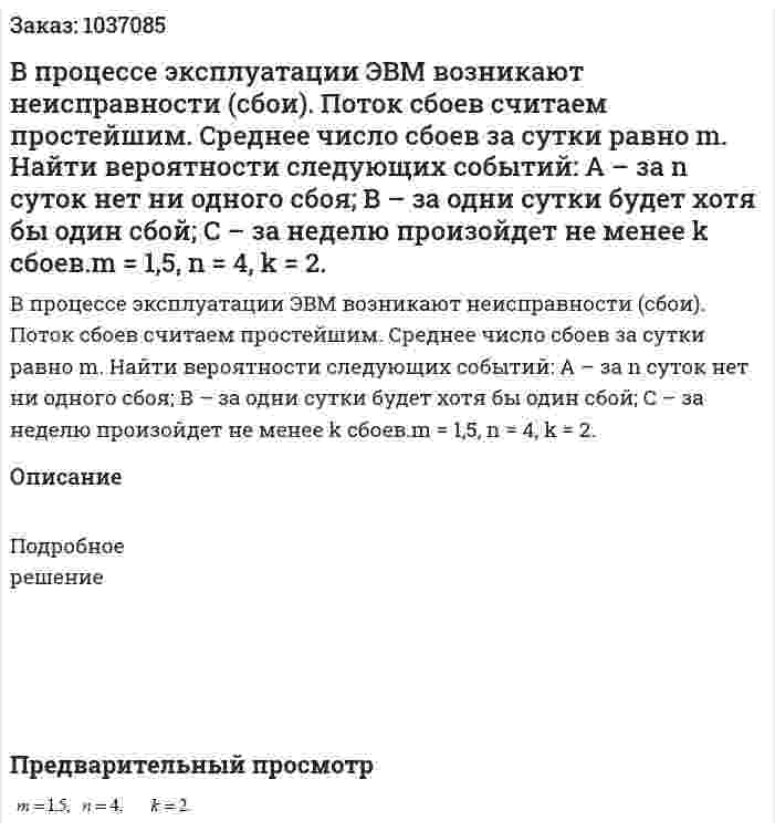 В процессе эксплуатации ЭВМ возникают неисправности (сбои). Поток сбоев считаем простейшим. Среднее число сбоев за сутки равно m. Найти вероятности следующих событий: А – за n суток нет ни одного сбоя; В – за одни сутки будет хотя бы один сбой; С – за неделю произойдет не менее k сбоев.m = 1,5, n = 4, k = 2. 