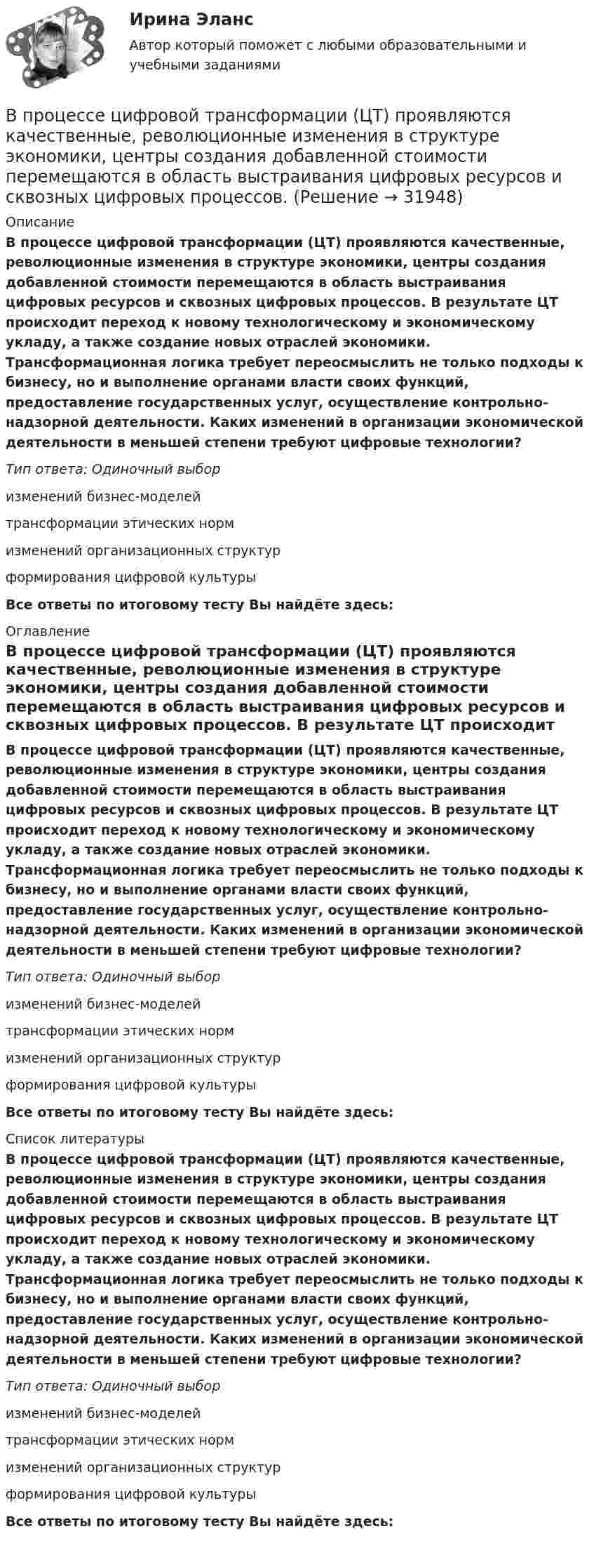      
          Описание
          В процессе цифровой трансформации (ЦТ) проявляются качественные, революционные изменения в структуре экономики, центры создания добавленной стоимости перемещаются в область выстраивания цифровых ресурсов и сквозных цифровых процессов. В результате ЦТ происходит переход к новому технологическому и экономическому укладу, а также создание новых отраслей экономики. Трансформационная логика требует переосмыслить не только подходы к бизнесу, но и выполнение органами власти своих функций, предоставление государственных услуг, осуществление контрольно-надзорной деятельности. Каких изменений в организации экономической деятельности в меньшей степени требуют цифровые технологии?Тип ответа: Одиночный выборизменений бизнес-моделейтрансформации этических нормизменений организационных структурформирования цифровой культурыВсе ответы по итоговому тесту Вы найдёте здесь:  
          Оглавление
          В процессе цифровой трансформации (ЦТ) проявляются качественные, революционные изменения в структуре экономики, центры создания добавленной стоимости перемещаются в область выстраивания цифровых ресурсов и сквозных цифровых процессов. В результате ЦТ происходит переход к новому технологическому и экономическому укладу, а также создание новых отраслей экономики. Трансформационная логика требует переосмыслить не только подходы к бизнесу, но и выполнение органами власти своих функций, предоставление государственных услуг, осуществление контрольно-надзорной деятельности. Каких изменений в организации экономической деятельности в меньшей степени требуют цифровые технологии?Тип ответа: Одиночный выборизменений бизнес-моделейтрансформации этических нормизменений организационных структурформирования цифровой культурыВсе ответы по итоговому тесту Вы найдёте здесь:  
          Список литературы
          В процессе цифровой трансформации (ЦТ) проявляются качественные, революционные изменения в структуре экономики, центры создания добавленной стоимости перемещаются в область выстраивания цифровых ресурсов и сквозных цифровых процессов. В результате ЦТ происходит переход к новому технологическому и экономическому укладу, а также создание новых отраслей экономики. Трансформационная логика требует переосмыслить не только подходы к бизнесу, но и выполнение органами власти своих функций, предоставление государственных услуг, осуществление контрольно-надзорной деятельности. Каких изменений в организации экономической деятельности в меньшей степени требуют цифровые технологии?Тип ответа: Одиночный выборизменений бизнес-моделейтрансформации этических нормизменений организационных структурформирования цифровой культурыВсе ответы по итоговому тесту Вы найдёте здесь: 
            
            
            В процессе формирования федерального бюджета на очередной финансовый год и плановый период сформировано и утверждено государственное задание в отношении федерального казенного учреждения главным распорядителем средств федерального бюджета, в веденииВ процессе цифровой трансформации (ЦТ) проявляются качественные, революционные изменения в структуре экономики, центры создания добавленной стоимости перемещаются в область выстраивания цифровых ресурсов и сквозных цифровых процессов. В процессе цифровой трансформации (ЦТ) проявляются качественные, революционные изменения в структуре экономики, центры создания добавленной стоимости перемещаются в область выстраивания цифровых ресурсов и сквозных цифровых процессов. В результате ЦТВ пружинном ружье пружина сжата на 10 см. При взводе её сжали до 20 см. С какой скоростью вылетит из ружья стрела массой 30 г, если жёсткость пружины 144 Н/м?В прямоугольной потенциальной яме шириной с абсолютно непроницаемыми стенками (0 < х < ) находится частица в основном состоянии. Найти вероятность w местонахождения этой частицы в области 1/4 L< x < 3/4 LВ психологии выделяют четыре подсистемы поведения организованной группы людей: технологическую, неформальную, формальную и …В психологии существует 2 исследовательских подхода: номогетический (количественный) и... (качественный)В процессе политропического расширения воздуха к нему было подведено 90 кДж тепла, и всё же его температура снизилась от 25º С до -37º С. Масса воздуха 4 кг, начальное давление воздуха 4∙106 Па. Определить изменение энтропии в этом процессе.В процессе политропного расширения воздуху сообщается 83,7 кДж тепла. Найти изменение внутренней энергии воздуха и произведенную работу, если объем воздуха увеличился в 10 раз, а давление его уменьшилось в 8 раз.В процессе политропного расширения воздуху сообщается 83,7 кДж тепла. Определить изменение внутренней энергии воздуха и произведенную работу, если объем воздуха увеличился в 10 раз, а давление его уменьшилось в 8 раз. В процессе прений сторон защитник заявил ходатайство о возобновлении судебного следствия по причине того, что свидетель вспомнил новые обстоятельства совершенного преступления, имеющие значение для уголовного дела.В процессе прогнозирования потребности государственного органа в персонале решается вопрос, какие ... возникнут в результате реализации стратегии государственного органа.В процессе работы предприятия формальные и неформальные группыВ процессе тестирования упаковки обследуются … характеристики (укажите 3 варианта ответа)