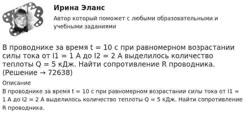      
            Описание
            В проводнике за время t = 10 с при равномерном возрастании силы тока от I1 = 1 А до I2 = 2 А выделилось количество теплоты Q = 5 кДж. Найти сопротивление R проводника.   
            
            
            В проводнике за время 10 с при равномерном возрастании тока от 1 А до 2 А выделилось 5 кДж теплоты. Найти сопротивление проводника.В проводнике за время t = 10 с при равномерном возрастании силы тока от I1 = 1 А до I2 = 2 А выделилось количество теплоты Q = 5 кДж. Найти сопротивление R проводника.В проводнике при равномерном возрастании тока от 0 А до 2 А за 10 с выделилось 2 кДж теплоты. Найти сопротивление проводника.В проводящей шине длиной 10 м сила тока равна 7000 А. Какова индукция однородного магнитного поля, силовые линии которого перпендикулярны шине, если на неё действует сила Ампера величиной 126 кН?В проволочное кольцо, присоединённое к баллистическому гальванометру, вставили прямой магнит. При этом по цепи прошёл заряд DQ = 50 мкКл. Определить изменение магнитного потока DФ через кольцо, если сопротивление цепи гальванометра R = 10 Ом.В проволочное кольцо, присоединённое к баллистическому гальванометру, вставили прямой магнит. При этом по цепи прошёл заряд Q = 50 мкКл. Определите изменение магнитного потока DФ через кольцо, если сопротивление цепи гальванометра равно R = 10 Ом.В проволочное кольцо, присоединенное к баллистическому гальванометру, вставили прямой магнит. При этом по цепи прошел заряд Q = 50 мкКл. Определить изменение магнитного потока Ф через кольцо, если сопротивление цепи гальванометра R = 10В приведенном ниже тексте на место пропуска (7) нужно добавить глагол ... As I 1) ... (to cross) the street I 2) … (to step) on a banana skin and ... (to fall) heavily. I 4) ... (to lie) on the road when I 5) ... (to see) a lorry 6)... (toВ приведенном ниже тексте на место пропуска (7) нужно добавить прилагательное в нужной степени сравнения ... The Channel Tunnel is the second 1)… (long) tunnel in the world. The 2)… (long) is the Seikan tunnel in Japan, but the Channel Tunnel hasВ приведенном ниже тексте на место пропуска (7) нужно добавить прилагательное в нужной степени сравнения ... The Channel Tunnel is the second 1)… (long) tunnel in the world. The 2)… (long) is the Seikan tunnel in Japan, but the Channel Tunnel hasВ приведенном ниже тексте на место пропуска (7) нужно добавить слово ... The teacher 1) … (to come) into the classroom unusually early and one of the boys who 2) … (to smoke) a cigarette, 3)… (to have) no time to put it out. So he 4) …В приведенном ниже тексте на место пропуска (8) нужно добавить прилагательное в нужной степени сравнения ... The Channel Tunnel is the second 1)… (long) tunnel in the world. The 2)… (long) is the Seikan tunnel in Japan, but the Channel Tunnel hasВ приведенном ниже тексте на место пропуска (8) нужно добавить прилагательное в нужной степени сравнения ... The Channel Tunnel is the second 1)… (long) tunnel in the world. The 2)… (long) is the Seikan tunnel in Japan, but the Channel Tunnel hasВ приведенном ниже тексте на место пропуска (9) нужно добавить слово ... The teacher 1) … (to come) into the classroom unusually early and one of the boys who 2) … (to smoke) a cigarette, 3)… (to have) no time to put it out. So he 4) … (to 