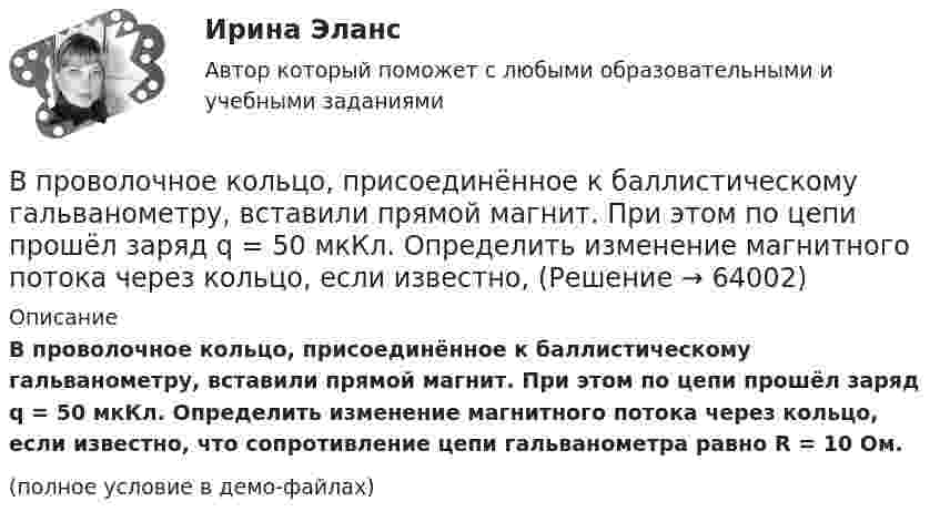     
            Описание
            В проволочное кольцо, присоединённое к баллистическому гальванометру, вставили прямой магнит. При этом по цепи прошёл заряд q = 50 мкКл. Определить изменение магнитного потока через кольцо, если известно, что сопротивление цепи гальванометра равно R = 10 Ом.(полное условие в демо-файлах)   
            
            
            В проволочное кольцо, присоединенное к баллистическому гальванометру, вставили прямой магнит. При этом по цепи прошел заряд Q = 50 мкКл. Определить изменение магнитного потока Ф через кольцо, если сопротивление цепи гальванометра R = 10В проволочное кольцо, присоединённое к баллистическому гальванометру, вставили прямой магнит. При этом по цепи прошёл заряд q = 50 мкКл. Определить изменение магнитного потока через кольцо, если известно,В проволочное кольцо, присоединённое к интегратору тока, вставили прямой магнит. При этом по цепи прошёл заряд Q = 50 мкКл. Покажите на схеме цепи направление индукционного тока в кольце и определите изменение магнитного потока В проектах насосных станций следует: ТулГУВ произведение Лермонтова «Мцыри» главным героем  является церковный воспитанникВ производственной функции учитывается как переменная … В производственном помещении между жёсткими стенами находится без зазора стальная ось, площадь поперечного сечения S = 10 см2. В результате пожара ось равномерно нагревается. Коэффициент a = 10-5 К-1, модуль упругости E = 2·1011 Н/м2. В приведенном ниже тексте на место пропуска (9) нужно добавить слово ... The teacher 1) … (to come) into the classroom unusually early and one of the boys who 2) … (to smoke) a cigarette, 3)… (to have) no time to put it out. So he 4) … (to В приемную обратились родители женщины из региона центральной России. Их дочь - медсестра, мать-одиночка. Чтобы содержать семью, ей нужно было отдать ребенка в ясли, и за это у нее попросили пять тысяч евро. К какому типу коррупции отнВ проводнике за время 10 с при равномерном возрастании тока от 1 А до 2 А выделилось 5 кДж теплоты. Найти сопротивление проводника.В проводнике за время t = 10 с при равномерном возрастании силы тока от I1 = 1 А до I2 = 2 А выделилось количество теплоты Q = 5 кДж. Найти сопротивление R проводника.В проводнике при равномерном возрастании тока от 0 А до 2 А за 10 с выделилось 2 кДж теплоты. Найти сопротивление проводника.В проводящей шине длиной 10 м сила тока равна 7000 А. Какова индукция однородного магнитного поля, силовые линии которого перпендикулярны шине, если на неё действует сила Ампера величиной 126 кН?В проволочное кольцо, присоединённое к баллистическому гальванометру, вставили прямой магнит. При этом по цепи прошёл заряд DQ = 50 мкКл. Определить изменение магнитного потока DФ через кольцо, если сопротивление цепи гальванометра R = 10 Ом.
