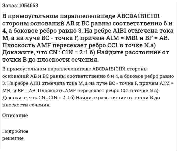 В прямоугольном параллелепипеде ABCDA1B1C1D1 стороны оснований АВ и ВС равны соответственно 6 и 4, а боковое ребро равно 3. На ребре А1В1 отмечена тока М, а на луче ВС - точка F, причем А1М = МВ1 и BF = АВ. Плоскость AMF пересекает ребро СС1 в точке N.а) Докажите, что CN : C1N = 2 :1.б) Найдите расстояние от точки В до плоскости сечения. 