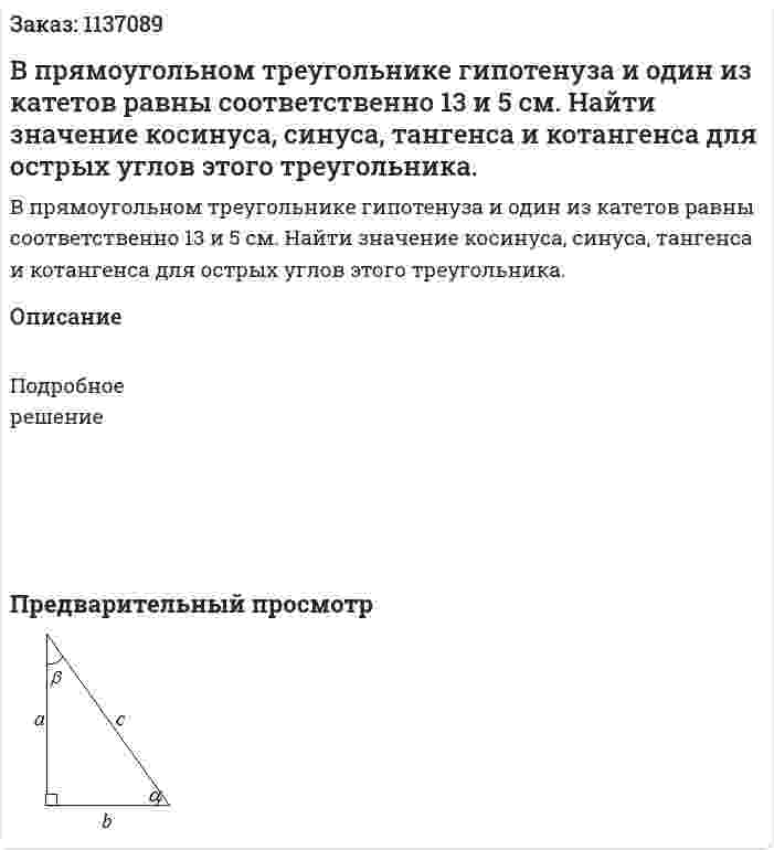 В прямоугольном треугольнике гипотенуза и один из катетов равны соответственно 13 и 5 см. Найти значение косинуса, синуса, тангенса и котангенса для острых углов этого треугольника. 