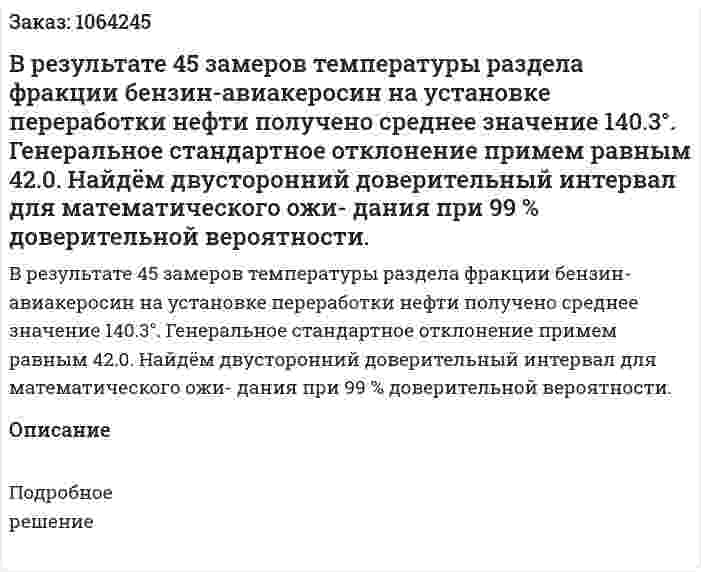 В результате 45 замеров температуры раздела фракции бензин-авиакеросин на установке переработки нефти получено среднее значение 140.3°. Генеральное стандартное отклонение примем равным 42.0. Найдём двусторонний доверительный интервал для математического ожи- дания при 99 % доверительной вероятности. 