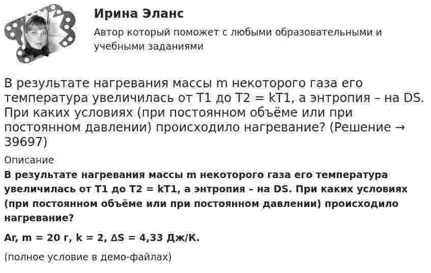     
          Описание
          В результате нагревания массы m некоторого газа его температура увеличилась от Т1 до Т2 = kТ1, а энтропия – на DS. При каких условиях (при постоянном объёме или при постоянном давлении) происходило нагревание?Ar, m = 20 г, k = 2, ∆S = 4,33 Дж/К.(полное условие в демо-файлах)  
            
            
            В результате маркетинговых исследований предполагается увеличение доли фирмы с 14 до 18% при емкости рынка 52 млн. шт. продукта.В результате нагревания массы m некоторого газа его температура увеличилась от Т1 до Т2 = kТ1, а энтропия – на DS. При каких условиях (при постоянном объёме или при постоянном давлении) происходило нагревание?В результате нарушения правил техники безопасности человек оказался в сепараторе, вращающемся с частотой n = 60 мин-1, радиус его вращения R = 2 м. Направление действия перегрузки – «спина-грудь». Через время t0 = 5 мин сепаратор был В результате пожара туннель метрополитена наполнился дымом, который проник в помещение трансформаторной станции. Для осаждения дыма распыляется вода. Считать, что капли воды имеют радиус R = 50 мкм и, образуясь на высоте H = 5 м, В результате проведения конкурса на право заключения соглашения о государственно-частном партнерстве одна из организаций признана победителем. В установленный срок организация-победитель не подписала соглашение о партнерстве. Организатором конкурсаВ результате проверки налоговой инспекцией ОАО «Славянский хлеб» было установлено, что главный бухгалтер данного предприятия Кравцов нарушил порядок удержания и перечисления платежейВ результате протекционистских мер чаще всего …В результате выборочного обследования заработной платы 60-ти работников предприятий промышленности были получены следующие данные (таблица исходных данных).В результате дорожно-транспортного происшествия автомобиль получил повреждения. Его двери заклинены. Есть угроза пожара. Для спасения пассажиров необходимо открыть дверь. Для этого к ней привязан трос. С какой силой, направленной В результате изотермического расширения 8 г кислорода его объём увеличился в 2 раза. Определить изменение энтропии газа.В результате изохорного нагревания водорода массой 1 г давление газа увеличилось в два раза. Определить изменение энтропии газа.В результате индуктивного вывода строится …В результате какого превращения атомы кристаллического тела имеющие решетку одного типа перестраиваются таким образом что получается решетка другого типа? Выберите один ответ: a. полиморфного превращения В результате какой поверки теодолита вычисляется коллимационная ошибка? Выберите один ответ: