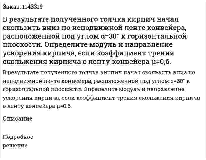 В результате полученного толчка кирпич начал скользить вниз по неподвижной ленте конвейера, расположенной под углом α=30° к горизонтальной плоскости. Определите модуль и направление ускорения кирпича, если коэффициент трения скольжения кирпича о ленту конвейера μ=0,6. 