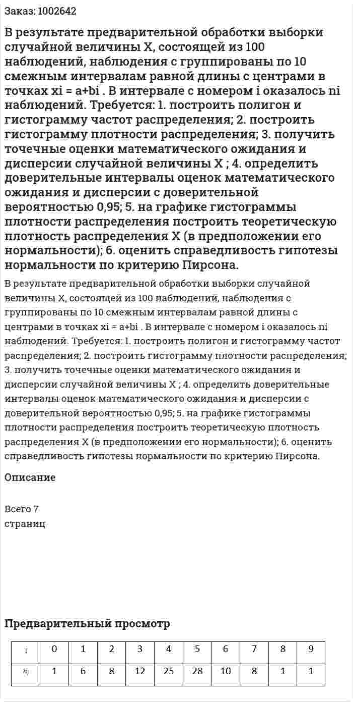 В результате предварительной обработки выборки случайной величины Х, состоящей из 100 наблюдений, наблюдения с группированы по 10 смежным интервалам равной длины с центрами в точках xi = a+bi . В интервале с номером  i оказалось ni  наблюдений. Требуется:  1. построить полигон и гистограмму частот распределения;  2. построить гистограмму плотности распределения;  3. получить точечные оценки математического ожидания и дисперсии случайной величины X ;  4. определить доверительные интервалы оценок математического ожидания и дисперсии с доверительной вероятностью 0,95;  5. на графике гистограммы плотности распределения построить теоретическую плотность распределения  X (в предположении его нормальности);  6. оценить справедливость гипотезы нормальности по критерию Пирсона. 