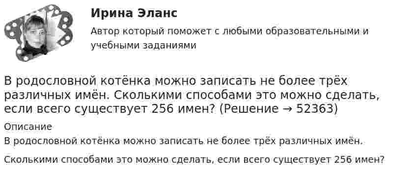     
            Описание
            В родословной котёнка можно записать не более трёх различных имён.Сколькими способами это можно сделать, если всего существует 256 имен?   
            
            
            ... время связано с биоритмами живых организмов, со сменой дня и ночи, с временами года и циклами солнечной активностиВ родословной котёнка можно записать не более трёх различных имён.  Сколькими способами это можно сделать, если всего существует 256 имен? В роли тьютора выступает …В романо-германской модели государственной службы основным принципом профессиональной деятельности является строгое последовательное ... вакантных должностей.В России доминирующим фактором экономического роста традиционно считается:В России начертательная геометрия преподается с первой половины ...В России первые стандарты, содержащие правила выполнения чертежей, были опубликованы в ...Время Present Simple употреблено в предложении: …Время Present Simple употреблено в предложении: …Время Present Simple употреблено в предложении: …Время Present Simple употреблено в предложении: … Tom didnt spank his child Tom hasnt spanked his child Tom doesnt spank his child Tom isnt spanking his childВремя Present Simple употреблено в предложении: … Wont the lady come to the party? Didnt the maid sewn the bottom? Havent the birds flown back? Doesnt Greg want to go to the station?Время выдержки газопровода диаметром до 300 мм, наполненного воздуха, перед испытаниями составляет:Время между появлением новшества и воплощением его в инновацию называется 