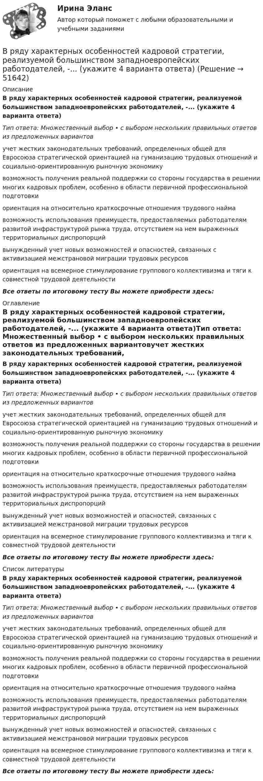      
            Описание
            В ряду характерных особенностей кадровой стратегии, реализуемой большинством западноевропейских работодателей, -... (укажите 4 варианта ответа)Тип ответа: Множественный выбор • с выбором нескольких правильных ответов из предложенных вариантовучет жестких законодательных требований, определенных общей для Евросоюза стратегической ориентацией на гуманизацию трудовых отношений и социально-ориентированную рыночную экономикувозможность получения реальной поддержки со стороны государства в решении многих кадровых проблем, особенно в области первичной профессиональной подготовкиориентация на относительно краткосрочные отношения трудового наймавозможность использования преимуществ, предоставляемых работодателям развитой инфраструктурой рынка труда, отсутствием на нем выраженных территориальных диспропорций вынужденный учет новых возможностей и опасностей, связанных с активизацией межстрановой миграции трудовых ресурсовориентация на всемерное стимулирование группового коллективизма и тяги к совместной трудовой деятельностиВсе ответы по итоговому тесту Вы можете приобрести здесь:  
            Оглавление
            В ряду характерных особенностей кадровой стратегии, реализуемой большинством западноевропейских работодателей, -... (укажите 4 варианта ответа)Тип ответа: Множественный выбор • с выбором нескольких правильных ответов из предложенных вариантовучет жестких законодательных требований, определенных общей для Евросоюза стратегической ориентацией на гуманизацию трудовых отношений и социально-ориентированную рыночную экономикувозможность получения реальной поддержки со стороны государства в решении многих кадровых проблем, особенно в области первичной профессиональной подготовкиориентация на относительно краткосрочные отношения трудового наймавозможность использования преимуществ, предоставляемых работодателям развитой инфраструктурой рынка труда, отсутствием на нем выраженных территориальных диспропорций вынужденный учет новых возможностей и опасностей, связанных с активизацией межстрановой миграции трудовых ресурсовориентация на всемерное стимулирование группового коллективизма и тяги к совместной трудовой деятельностиВсе ответы по итоговому тесту Вы можете приобрести здесь:  
            Список литературы
            В ряду характерных особенностей кадровой стратегии, реализуемой большинством западноевропейских работодателей, -... (укажите 4 варианта ответа)Тип ответа: Множественный выбор • с выбором нескольких правильных ответов из предложенных вариантовучет жестких законодательных требований, определенных общей для Евросоюза стратегической ориентацией на гуманизацию трудовых отношений и социально-ориентированную рыночную экономикувозможность получения реальной поддержки со стороны государства в решении многих кадровых проблем, особенно в области первичной профессиональной подготовкиориентация на относительно краткосрочные отношения трудового наймавозможность использования преимуществ, предоставляемых работодателям развитой инфраструктурой рынка труда, отсутствием на нем выраженных территориальных диспропорций вынужденный учет новых возможностей и опасностей, связанных с активизацией межстрановой миграции трудовых ресурсовориентация на всемерное стимулирование группового коллективизма и тяги к совместной трудовой деятельностиВсе ответы по итоговому тесту Вы можете приобрести здесь: 
            
            
            В ряду характерных особенностей кадровой стратегии, реализуемой большинством западноевропейских работодателей, -... (укажите 4 варианта ответа)В ряду характерных особенностей кадровой стратегии, реализуемой большинством западноевропейских работодателей, -... (укажите 4 варианта ответа)В ряду характерных особенностей традиционной экономики – … (укажите 4 варианта ответа)В ряду элементов, которые включает в себя инфраструктура рынка труда, - ... (укажите 3 варианта ответа)В ряду элементов, которые включает в себя инфраструктура рынка труда, - ... (укажите 3 варианта ответа)В самом общем случае организация как объект представляет собой группу людей, сознательно и целенаправленно работающих вместе для получения значимого для всех результата. Подумайте, что значит «организовать совместную деятельность группы людей» и В своей деятельности автономное учреждение субъекта РФ использует здание, находящееся в его оперативном управлении. В связи с техническим состоянием данного здания автономное учреждение запросило у учредителя денежные средства в виде целевой субсидииВ ряду обязательных условий заключения брака, определенных законодательством РФ, – … (укажите 2 варианта ответа)В ряду основных черт современных информационных технологий - ... (укажите 3 варианта ответа)В ряду особенностей предоставления ежегодного оплачиваемого отпуска для несовершеннолетних - ... (укажите 2 варианта ответа)В ряду очевидных выгод использования интранета - ... (укажите 3 варианта ответа)В ряду параметров финансовой ренты – … (укажите 2 варианта ответа)В ряду признаков, характеризующих право, – то, что … (укажите 3 варианта ответа)В ряду свойств стандартных изоквант – … (укажите 3 варианта ответа)