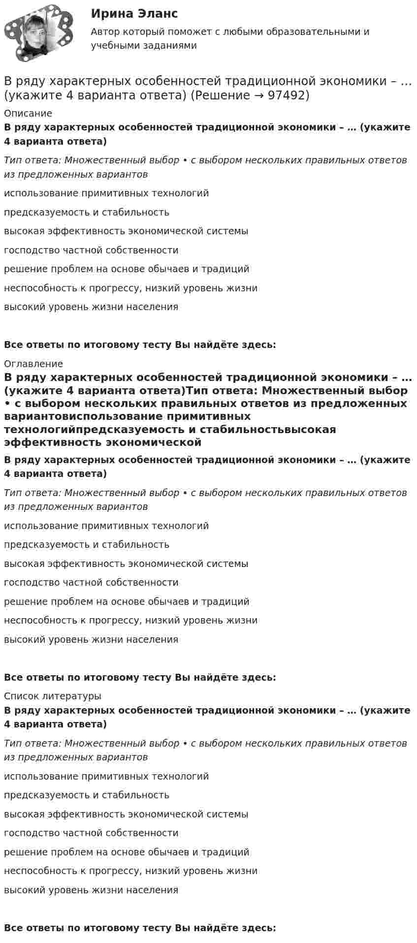      
            Описание
            В ряду характерных особенностей традиционной экономики – … (укажите 4 варианта ответа)Тип ответа: Множественный выбор • с выбором нескольких правильных ответов из предложенных вариантовиспользование примитивных технологийпредсказуемость и стабильностьвысокая эффективность экономической системыгосподство частной собственностирешение проблем на основе обычаев и традицийнеспособность к прогрессу, низкий уровень жизнивысокий уровень жизни населенияВсе ответы по итоговому тесту Вы найдёте здесь:  
            Оглавление
            В ряду характерных особенностей традиционной экономики – … (укажите 4 варианта ответа)Тип ответа: Множественный выбор • с выбором нескольких правильных ответов из предложенных вариантовиспользование примитивных технологийпредсказуемость и стабильностьвысокая эффективность экономической системыгосподство частной собственностирешение проблем на основе обычаев и традицийнеспособность к прогрессу, низкий уровень жизнивысокий уровень жизни населенияВсе ответы по итоговому тесту Вы найдёте здесь:  
            Список литературы
            В ряду характерных особенностей традиционной экономики – … (укажите 4 варианта ответа)Тип ответа: Множественный выбор • с выбором нескольких правильных ответов из предложенных вариантовиспользование примитивных технологийпредсказуемость и стабильностьвысокая эффективность экономической системыгосподство частной собственностирешение проблем на основе обычаев и традицийнеспособность к прогрессу, низкий уровень жизнивысокий уровень жизни населенияВсе ответы по итоговому тесту Вы найдёте здесь:  
            
            
            В ряду характерных особенностей кадровой стратегии, реализуемой большинством западноевропейских работодателей, -... (укажите 4 варианта ответа)В ряду характерных особенностей традиционной экономики – … (укажите 4 варианта ответа)В ряду элементов, которые включает в себя инфраструктура рынка труда, - ... (укажите 3 варианта ответа)В ряду элементов, которые включает в себя инфраструктура рынка труда, - ... (укажите 3 варианта ответа)В самом общем случае организация как объект представляет собой группу людей, сознательно и целенаправленно работающих вместе для получения значимого для всех результата. Подумайте, что значит «организовать совместную деятельность группы людей» и В своей деятельности автономное учреждение субъекта РФ использует здание, находящееся в его оперативном управлении. В связи с техническим состоянием данного здания автономное учреждение запросило у учредителя денежные средства в виде целевой субсидииВ своей жизни  встречаете много разных людей, с одними задерживаетесь на долго с другими наслаждаетесь  мимолетными встречамиВ ряду основных черт современных информационных технологий - ... (укажите 3 варианта ответа)В ряду особенностей предоставления ежегодного оплачиваемого отпуска для несовершеннолетних - ... (укажите 2 варианта ответа)В ряду очевидных выгод использования интранета - ... (укажите 3 варианта ответа)В ряду параметров финансовой ренты – … (укажите 2 варианта ответа)В ряду признаков, характеризующих право, – то, что … (укажите 3 варианта ответа)В ряду свойств стандартных изоквант – … (укажите 3 варианта ответа)В ряду условий при которых копия документа не может быть признана допустимым доказательством по делу, - то, что ...