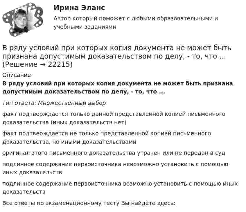      
          Описание
          В ряду условий при которых копия документа не может быть признана допустимым доказательством по делу, - то, что ...Тип ответа: Множественный выборфакт подтверждается только данной представленной копией письменного доказательства (иных доказательств нет)факт подтверждается не только представленной копией письменного доказательства, но иными доказательствамиоригинал этого письменного доказательства утрачен или не передан в судподлинное содержание первоисточника невозможно установить с помощью иных доказательствподлинное содержание первоисточника возможно установить с помощью иных доказательствВсе ответы по экзаменационному тесту Вы найдёте здесь:   
            
            
            В ряду свойств стандартных изоквант – … (укажите 3 варианта ответа)В ряду условий при которых копия документа не может быть признана допустимым доказательством по делу, - то, что ...В ряду характерных особенностей кадровой стратегии, реализуемой большинством западноевропейских работодателей, -... (укажите 4 варианта ответа)В ряду характерных особенностей кадровой стратегии, реализуемой большинством западноевропейских работодателей, -... (укажите 4 варианта ответа)В ряду характерных особенностей традиционной экономики – … (укажите 4 варианта ответа)В ряду элементов, которые включает в себя инфраструктура рынка труда, - ... (укажите 3 варианта ответа)В ряду элементов, которые включает в себя инфраструктура рынка труда, - ... (укажите 3 варианта ответа)В ряду наиболее распространенных причин служебных конфликтных ситуаций - ... (укажите 2 варианта ответа)В ряду необходимых условий рыночного ценообразования – … (укажите 4 варианта ответа)В ряду обязательных условий заключения брака, определенных законодательством РФ, – … (укажите 2 варианта ответа)В ряду основных черт современных информационных технологий - ... (укажите 3 варианта ответа)В ряду особенностей предоставления ежегодного оплачиваемого отпуска для несовершеннолетних - ... (укажите 2 варианта ответа)В ряду очевидных выгод использования интранета - ... (укажите 3 варианта ответа)В ряду параметров финансовой ренты – … (укажите 2 варианта ответа)