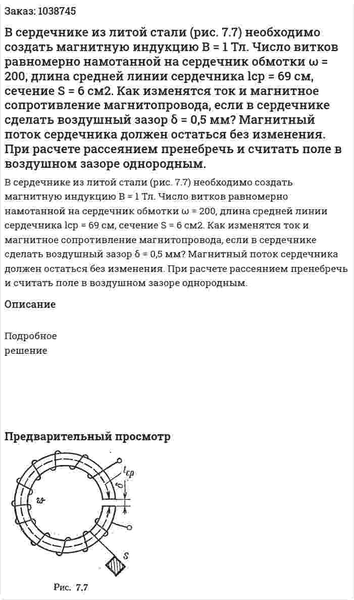 В сердечнике из литой стали (рис. 7.7) необходимо создать магнитную индукцию В = 1 Тл. Число витков равномерно намотанной на сердечник обмотки ω = 200, длина средней линии сердечника lср = 69 см, сечение S = 6 см2. Как изменятся ток и магнитное сопротивление магнитопровода, если в сердечнике сделать воздушный зазор δ = 0,5 мм? Магнитный поток сердечника должен остаться без изменения. При расчете рассеянием пренебречь и считать поле в воздушном зазоре однородным. 