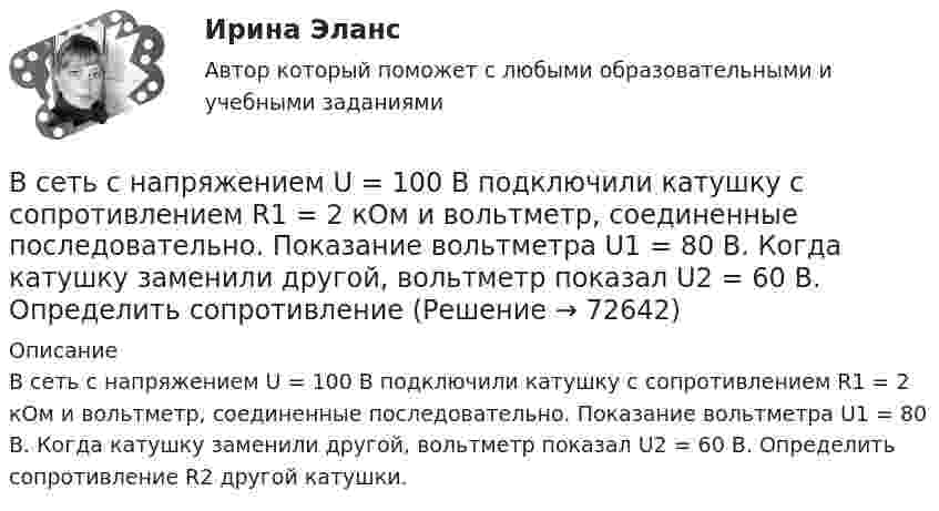      
            Описание
            В сеть с напряжением U = 100 В подключили катушку с сопротивлением R1 = 2 кОм и вольтметр, соединенные последовательно. Показание вольтметра U1 = 80 В. Когда катушку заменили другой, вольтметр показал U2 = 60 В. Определить сопротивление R2 другой катушки.   
            
            
            В сеть с напряжением U = 100 В подключили катушку с сопротивлением R1 = 2 кОм и вольтметр, соединенные последовательно. Показание вольтметра U1 = 80 В. Когда катушку заменили другой, вольтметр показал U2 = 60 В. В сеть с напряжением U = 100 В подключили катушку с сопротивлением R1 = 2 кОм и вольтметр, соединенные последовательно. Показание вольтметра U1 = 80 В. Когда катушку заменили другой, вольтметр показал U2 = 60 В. Определить сопротивлениеВ сеть с напряжением U = 120 В включили катушку с сопротивлением R = 5 кОм и вольтметр, соединённые последовательно. Показание вольтметра U1 = 80 В. Когда катушку заменили другой, вольтметр показал U2 = 50 В.В сетях с глухозаземленной нейтралью электроустановки Выберите один ответ: a. непосредственно связаны с землей b. по одним нейтралям связаны с землей, по другим – не связаны c. имеют связь с землей через дугогасительную катушку d. не имеют сВ силовых инверторах с GTO ключами и двигательной нагрузкой энергия, запасаемая в паразитных и ограничивающих анодных индуктивностях,В силовых приборах на основе многослойных p-n-переходов с неполной управляемостьюВ силу ст. 99 ГПК РФ: со стороны, недобросовестно заявившей неосновательный иск или спор относительно иска либо систематически противодействовавшей правильному и своевременному рассмотрению и разрешению дела, суд может взыскать в пользу другой стороны компенсацию за фактическую потерю времени. Такая компенсация, взыскивается только в пользу стороны...В сети с постоянным напряжением U вольтметр показывает напряжение U1 = 195 В, если его включить последовательно с сопротивлением R1, и напряжение U2 = 190 В при включении его последовательно с сопротивлением R2 = 2R1. Все то, чем общество располагает в материально-вещественной форме и что представляет реальную потребительскую силу общества, называют... потребностямиВ сеть переменного тока частотой 50 Гц включены последовательно два дросселя: один с активным сопротивлением R1 = 12 Ом и индуктивностью L1 = 22 мГн, другой с активным сопротивлением R2 = 8 Ом и индуктивностью L2 В сеть переменного тока частотой 50 Гц включены последовательно два дросселя: один с активным сопротивлением R1 = 12 Ом и индуктивностью L1 = 22 мГн, другой с активным сопротивлением R2 = 8 Ом и индуктивностью L2 = 9,6 мГн. Ток в цепи I = 5,7 А.В сеть с напряжением 100 В включили катушку сопротивлением 2 кОм и вольтметр, соединённые последовательно. Показание вольтметра 80 В. Когда катушку заменили другой, вольтметр показал 60 В. Определите сопротивления вольтметра и второй катушки.В сеть с напряжением 220 В включена плитка мощностью 660 Вт. Найти:  8) силу тока в цепи;  9) количество тепла, выделившееся за 30 минут.В сеть с напряжением U = 100 В включили катушку с сопротивлением R = 2 кОм и вольтметр, соединённые последовательно. Показание вольтметра U1 = 80 В. Когда катушку заменили другой, вольтметр показал U2 = 60 В