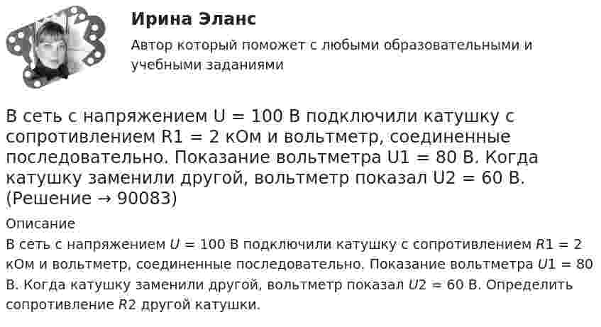      
            Описание
            В сеть с напряжением U = 100 В подключили катушку с сопротивлением R1 = 2 кОм и вольтметр, соединенные последовательно. Показание вольтметра U1 = 80 В. Когда катушку заменили другой, вольтметр показал U2 = 60 В. Определить сопротивление R2 другой катушки.   
            
            
            В сеть с напряжением U = 100 В подключили катушку с сопротивлением R1 = 2 кОм и вольтметр, соединённые последовательно. Вольтметр показал напряжение U1 = 80 В. Когда катушку заменили другой, вольтметр показал напряжение U2 = 60 В. В сеть с напряжением U = 100 В подключили катушку с сопротивлением R1 = 2 кОм и вольтметр, соединенные последовательно. Показание вольтметра U1 = 80 В. Когда катушку заменили другой, вольтметр показал U2 = 60 В. В сеть с напряжением U = 100 В подключили катушку с сопротивлением R1 = 2 кОм и вольтметр, соединенные последовательно. Показание вольтметра U1 = 80 В. Когда катушку заменили другой, вольтметр показал U2 = 60 В. Определить сопротивлениеВ сеть с напряжением U = 120 В включили катушку с сопротивлением R = 5 кОм и вольтметр, соединённые последовательно. Показание вольтметра U1 = 80 В. Когда катушку заменили другой, вольтметр показал U2 = 50 В.В сетях с глухозаземленной нейтралью электроустановки Выберите один ответ: a. непосредственно связаны с землей b. по одним нейтралям связаны с землей, по другим – не связаны c. имеют связь с землей через дугогасительную катушку d. не имеют сВ силовых инверторах с GTO ключами и двигательной нагрузкой энергия, запасаемая в паразитных и ограничивающих анодных индуктивностях,В силовых приборах на основе многослойных p-n-переходов с неполной управляемостьюВсе тесты Учет на предприятиях малого (среднего) бизнесаВ сети с постоянным напряжением U вольтметр показывает напряжение U1 = 195 В, если его включить последовательно с сопротивлением R1, и напряжение U2 = 190 В при включении его последовательно с сопротивлением R2 = 2R1. Все то, чем общество располагает в материально-вещественной форме и что представляет реальную потребительскую силу общества, называют... потребностямиВ сеть переменного тока частотой 50 Гц включены последовательно два дросселя: один с активным сопротивлением R1 = 12 Ом и индуктивностью L1 = 22 мГн, другой с активным сопротивлением R2 = 8 Ом и индуктивностью L2 В сеть переменного тока частотой 50 Гц включены последовательно два дросселя: один с активным сопротивлением R1 = 12 Ом и индуктивностью L1 = 22 мГн, другой с активным сопротивлением R2 = 8 Ом и индуктивностью L2 = 9,6 мГн. Ток в цепи I = 5,7 А.В сеть с напряжением 100 В включили катушку сопротивлением 2 кОм и вольтметр, соединённые последовательно. Показание вольтметра 80 В. Когда катушку заменили другой, вольтметр показал 60 В. Определите сопротивления вольтметра и второй катушки.В сеть с напряжением 220 В включена плитка мощностью 660 Вт. Найти:  8) силу тока в цепи;  9) количество тепла, выделившееся за 30 минут.
