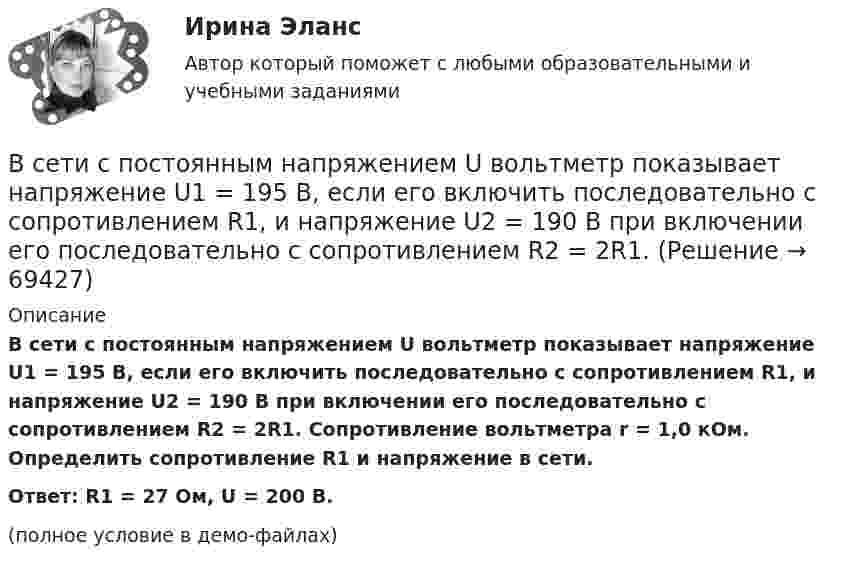     
            Описание
            В сети с постоянным напряжением U вольтметр показывает напряжение U1 = 195 В, если его включить последовательно с сопротивлением R1, и напряжение U2 = 190 В при включении его последовательно с сопротивлением R2 = 2R1. Сопротивление вольтметра r = 1,0 кОм. Определить сопротивление R1 и напряжение в сети.Ответ: R1 = 27 Ом, U = 200 В.(полное условие в демо-файлах)   
            
            
            Все тесты Учет на предприятиях малого (среднего) бизнесаВ сети с постоянным напряжением U вольтметр показывает напряжение U1 = 195 В, если его включить последовательно с сопротивлением R1, и напряжение U2 = 190 В при включении его последовательно с сопротивлением R2 = 2R1. Все то, чем общество располагает в материально-вещественной форме и что представляет реальную потребительскую силу общества, называют... потребностямиВ сеть переменного тока частотой 50 Гц включены последовательно два дросселя: один с активным сопротивлением R1 = 12 Ом и индуктивностью L1 = 22 мГн, другой с активным сопротивлением R2 = 8 Ом и индуктивностью L2 В сеть переменного тока частотой 50 Гц включены последовательно два дросселя: один с активным сопротивлением R1 = 12 Ом и индуктивностью L1 = 22 мГн, другой с активным сопротивлением R2 = 8 Ом и индуктивностью L2 = 9,6 мГн. Ток в цепи I = 5,7 А.В сеть с напряжением 100 В включили катушку сопротивлением 2 кОм и вольтметр, соединённые последовательно. Показание вольтметра 80 В. Когда катушку заменили другой, вольтметр показал 60 В. Определите сопротивления вольтметра и второй катушки.В сеть с напряжением 220 В включена плитка мощностью 660 Вт. Найти:  8) силу тока в цепи;  9) количество тепла, выделившееся за 30 минут.Все тесты - ответы - СИБУПК - Институциональная экономикаВсе тесты по Аудиту (1 часть) в СибУПКВсе тесты по предмету Анализ и аудит ВЭДВСЕ тесты по предмету Управленческий анализ в отраслях 100%ВСЕ тесты по предмету Учет в некоммерческих организацияхВсе тесты по предмету Учет затрат, калькулирование, бюджетированиеВсе тесты Сибупк Аудит (часть 2)