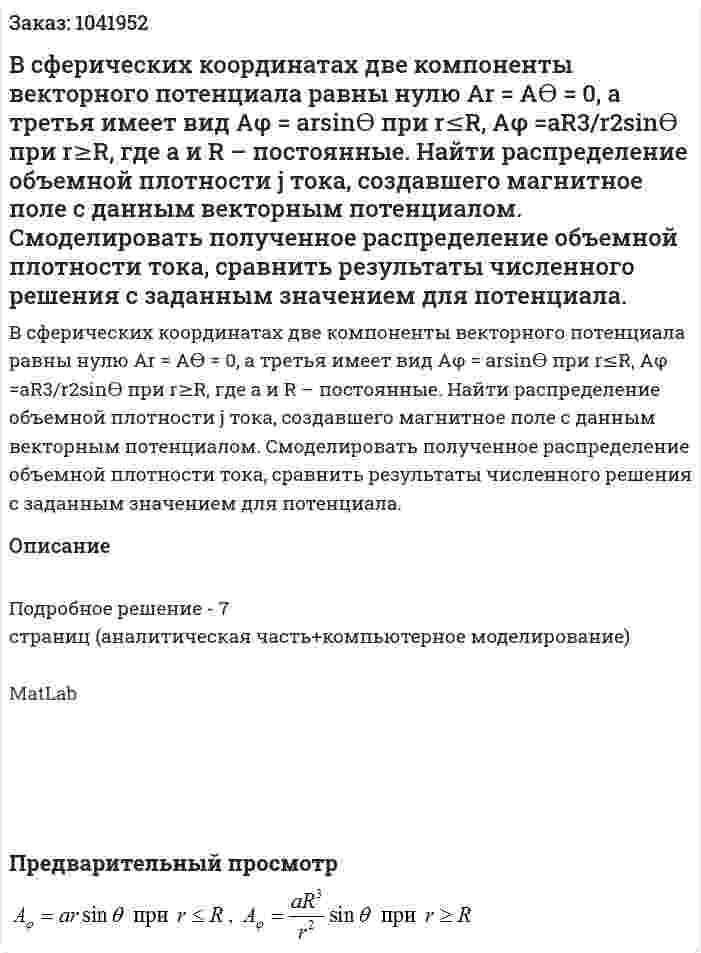 В сферических координатах две компоненты векторного потенциала равны нулю Ar = Aϴ = 0, а третья имеет вид Aφ = arsinϴ при r≤R, Aφ =aR3/r2sinϴ при r≥R, где a  и R  – постоянные. Найти распределение объемной плотности j тока, создавшего магнитное поле с данным векторным потенциалом.   Смоделировать полученное распределение объемной плотности тока, сравнить результаты численного решения с заданным значением для потенциала. 