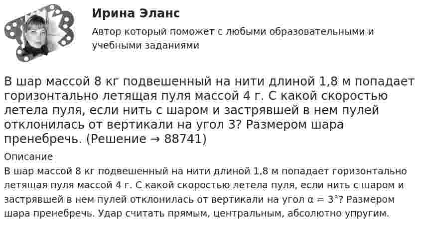      
            Описание
            В шар массой 8 кг подвешенный на нити длиной 1,8 м попадает горизонтально летящая пуля массой 4 г. С какой скоростью летела пуля, если нить с шаром и застрявшей в нем пулей отклонилась от вертикали  на угол α = 3°? Размером шара пренебречь. Удар считать прямым, центральным, абсолютно упругим.   
            
            
            В шар массой 8 кг подвешенный на нити длиной 1,8 м попадает горизонтально летящая пуля массой 4 г. С какой скоростью летела пуля, если нить с шаром и застрявшей в нем пулей отклонилась от вертикали   на угол 3? В шар массой 8 кг подвешенный на нити длиной 1,8 м попадает горизонтально летящая пуля массой 4 г. С какой скоростью летела пуля, если нить с шаром и застрявшей в нем пулей отклонилась от вертикали   на угол 3?  Размером шара пренебречь. В швейном цехе трудятся 8 портних. Каждая из них в течение смены может сшить либо 3 блузки, либо 4 юбки. Изобразите линию производственных возможностей этого швейного цеха.В широком смысле под кадровой политикой понимают систему принципов и норм, приводящих человеческий ресурс в соответствие со:... В школьном кружке «Занимательная наука» ежегодно проводится эксперимент с определением скорости пули. Для этого производится горизонтальный выстрел в брусок массой 𝑀 = 1,5 кг, подвешенный на невесомом и нерастяжимом тросеВыберете правильную формулировку закона Парето применительно к сбыту продукции.Выберите верное местоимение в диалоге ниже. David Mark is here on business. What s … new job?В числе факторов микросреды, действие которых во многом определено самим работодателем и которые негативно влияют на состояние психологического климата, - ... (укажите 2 варианта ответа)В числе факторов, повышающих информационный риск, (укажите 3 варианта ответа)В числе факторов, повышающих информационный риск, (укажите 3 варианта ответа)В числе факторов, повышающих информационный риск, –… (укажите 3 варианта ответа)В числе функций, которые выполняет должностная инструкция работника, -... (укажите 5 вариантов ответа)В числе характеристик информационной системы, которые можно использовать для ее оценки и выбора, – … (укажите 2 варианта ответа)В числе целей комитета кредиторов - ...