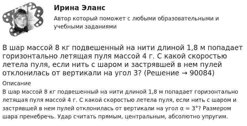      
            Описание
            В шар массой 8 кг подвешенный на нити длиной 1,8 м попадает горизонтально летящая пуля массой 4 г. С какой скоростью летела пуля, если нить с шаром и застрявшей в нем пулей отклонилась от вертикали  на угол α = 3°? Размером шара пренебречь. Удар считать прямым, центральным, абсолютно упругим.   
            
            
            В числе элементов государственных финансов – … (укажите 3 варианта ответа)В шар массой 8 кг подвешенный на нити длиной 1,8 м попадает горизонтально летящая пуля массой 4 г. С какой скоростью летела пуля, если нить с шаром и застрявшей в нем пулей отклонилась от вертикали   на угол 3? В шар массой 8 кг подвешенный на нити длиной 1,8 м попадает горизонтально летящая пуля массой 4 г. С какой скоростью летела пуля, если нить с шаром и застрявшей в нем пулей отклонилась от вертикали   на угол 3?  Размером шара пренебречь. В швейном цехе трудятся 8 портних. Каждая из них в течение смены может сшить либо 3 блузки, либо 4 юбки. Изобразите линию производственных возможностей этого швейного цеха.В широком смысле под кадровой политикой понимают систему принципов и норм, приводящих человеческий ресурс в соответствие со:... В школьном кружке «Занимательная наука» ежегодно проводится эксперимент с определением скорости пули. Для этого производится горизонтальный выстрел в брусок массой 𝑀 = 1,5 кг, подвешенный на невесомом и нерастяжимом тросеВыберете правильную формулировку закона Парето применительно к сбыту продукции.В числе факторов макросреды, не зависящих от конкретного работодателя и негативно влияющих на состояние психологического климата, - ... (укажите 2 варианта ответа)В числе факторов микросреды, действие которых во многом определено самим работодателем и которые негативно влияют на состояние психологического климата, - ... (укажите 2 варианта ответа)В числе факторов, повышающих информационный риск, (укажите 3 варианта ответа)В числе факторов, повышающих информационный риск, (укажите 3 варианта ответа)В числе факторов, повышающих информационный риск, –… (укажите 3 варианта ответа)В числе функций, которые выполняет должностная инструкция работника, -... (укажите 5 вариантов ответа)В числе характеристик информационной системы, которые можно использовать для ее оценки и выбора, – … (укажите 2 варианта ответа)