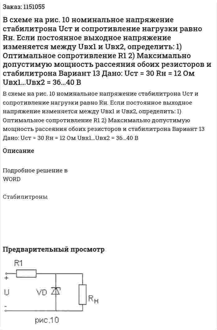 В схеме на рис. 10 номинальное напряжение стабилитрона Uст и сопротивление нагрузки равно Rн. Если постоянное выходное напряжение изменяется между Uвх1 и Uвх2, определить: 1)	Оптимальное сопротивление R1 2)	Максимально допустимую мощность рассеяния обоих резисторов и стабилитрона Вариант 13   Дано:  Uст = 30 Rн = 12 Ом Uвх1…Uвх2 = 36…40 В 