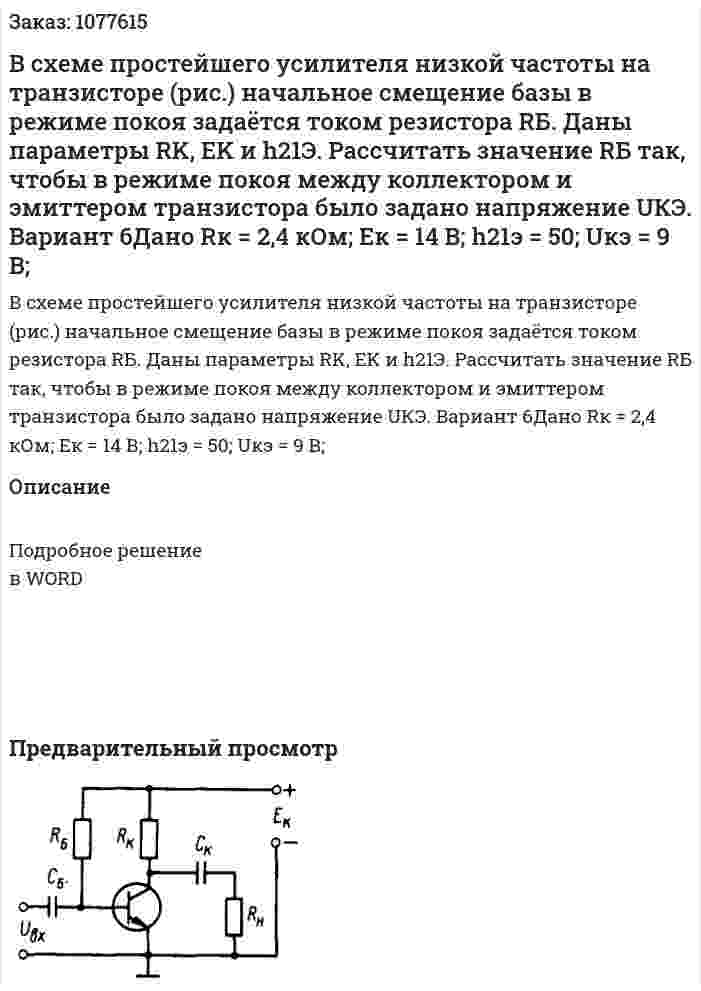 В  схеме  простейшего  усилителя  низкой частоты  на  транзисторе (рис.)  начальное смещение  базы  в  режиме  покоя  задаётся  током  резистора  RБ.  Даны  параметры  RK,  EK и h21Э.  Рассчитать  значение  RБ так,  чтобы  в  режиме  покоя  между  коллектором  и  эмиттером транзистора было задано напряжение UКЭ.  Вариант 6Дано Rк = 2,4 кОм; Eк = 14 В; h21э = 50; Uкэ = 9 В; 
